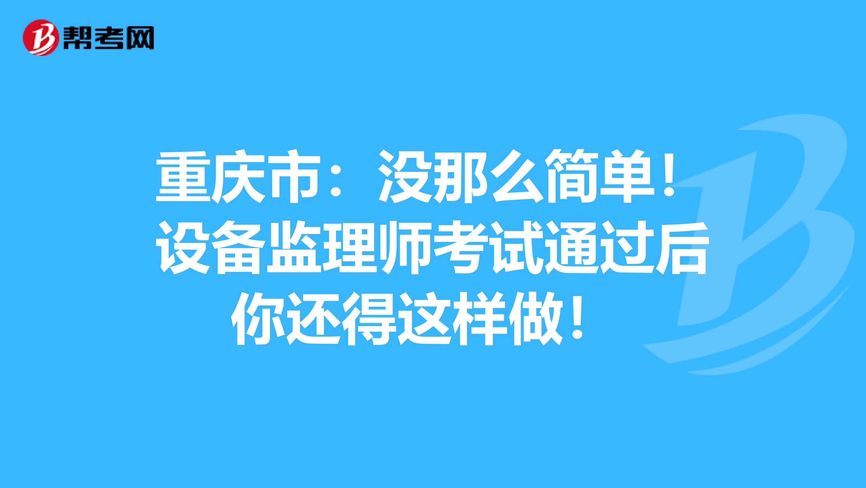 重庆市：没那么简单！设备监理师考试通过后你还得这样做！ 