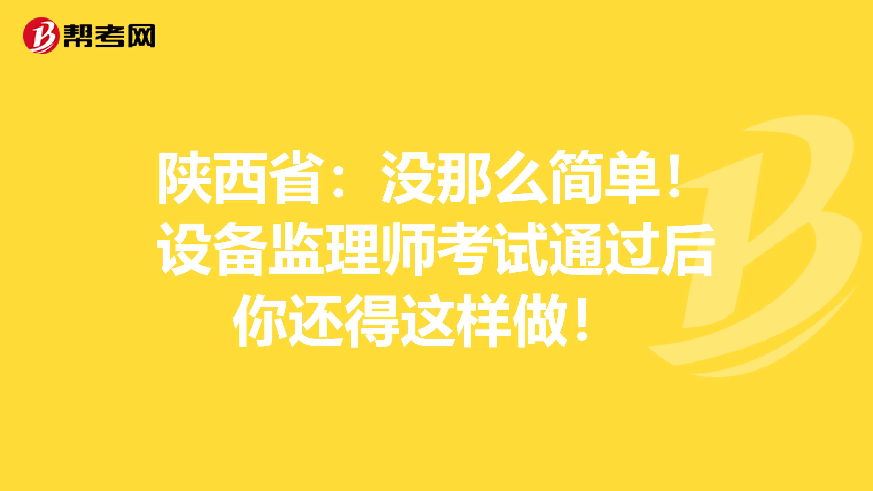 陕西省：没那么简单！设备监理师考试通过后你还得这样做！ 