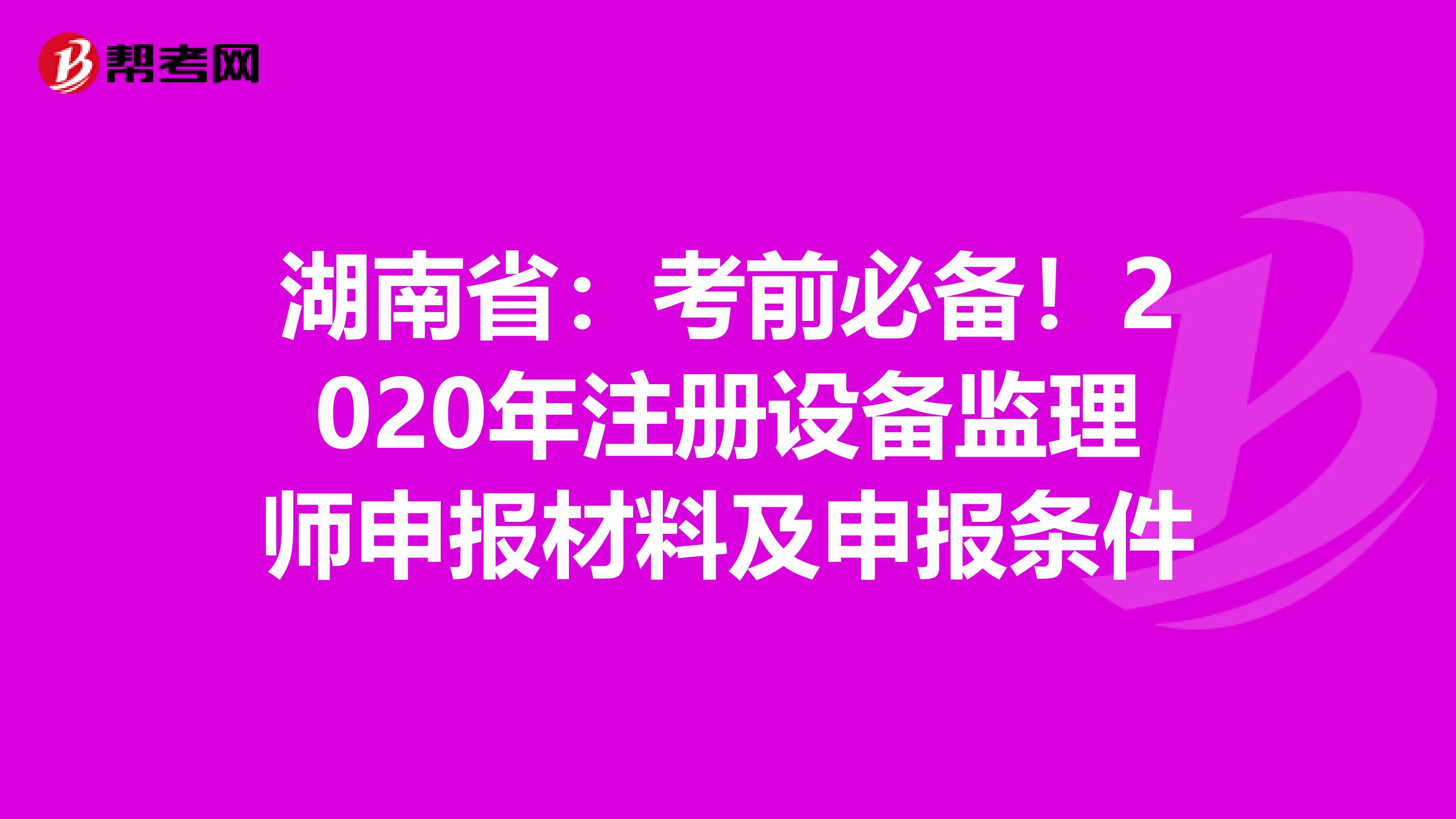 湖南省：考前必备！2020年注册设备监理师申报材料及申报条件