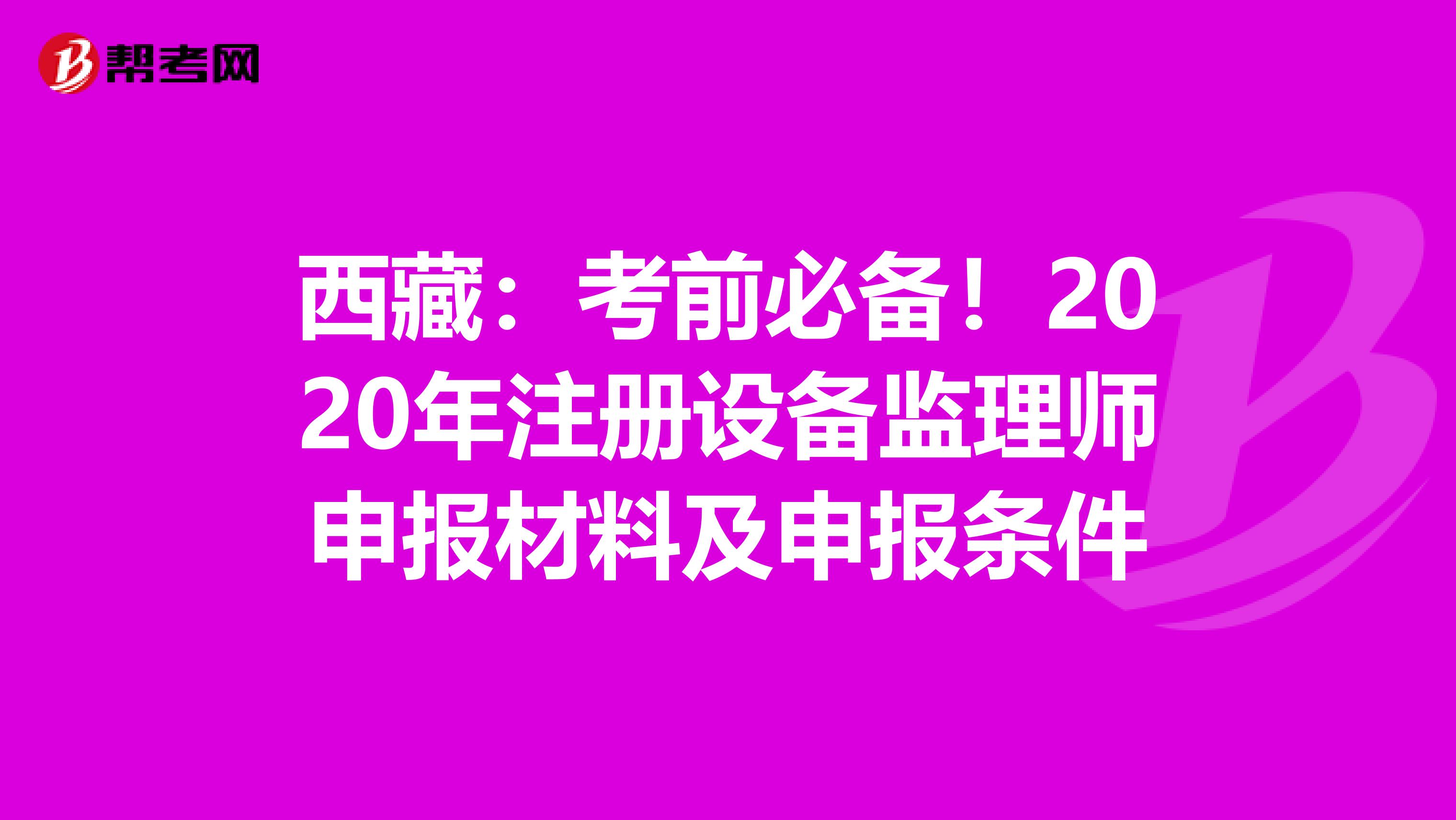 西藏：考前必備！2020年注冊設(shè)備監(jiān)理師申報(bào)材料及申報(bào)條件