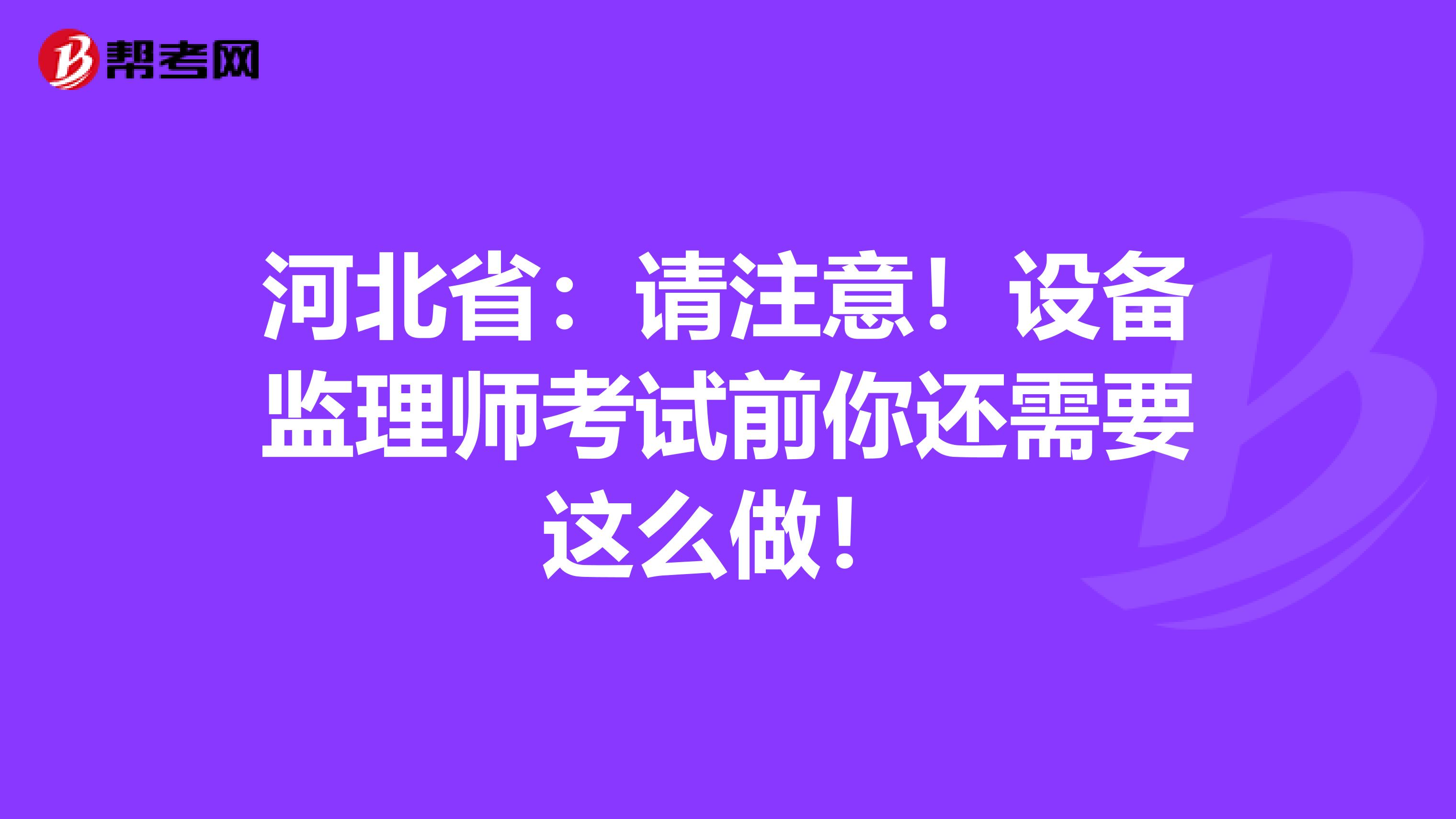 河北省：请注意！设备监理师考试前你还需要这么做！