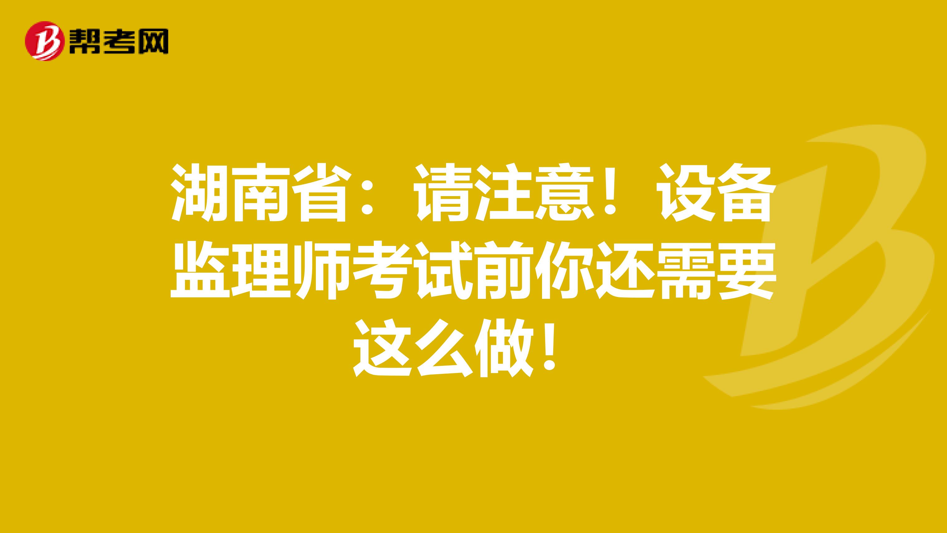 湖南省：请注意！设备监理师考试前你还需要这么做！