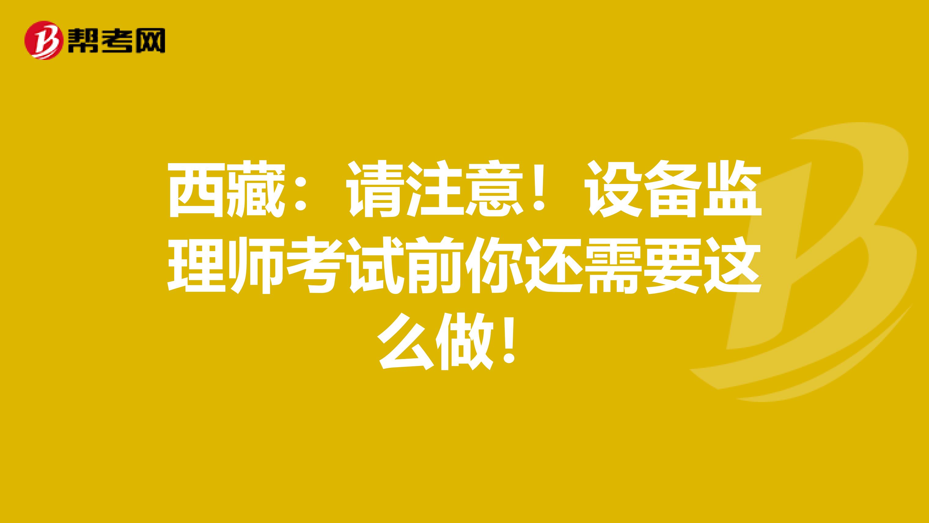 西藏：请注意！设备监理师考试前你还需要这么做！