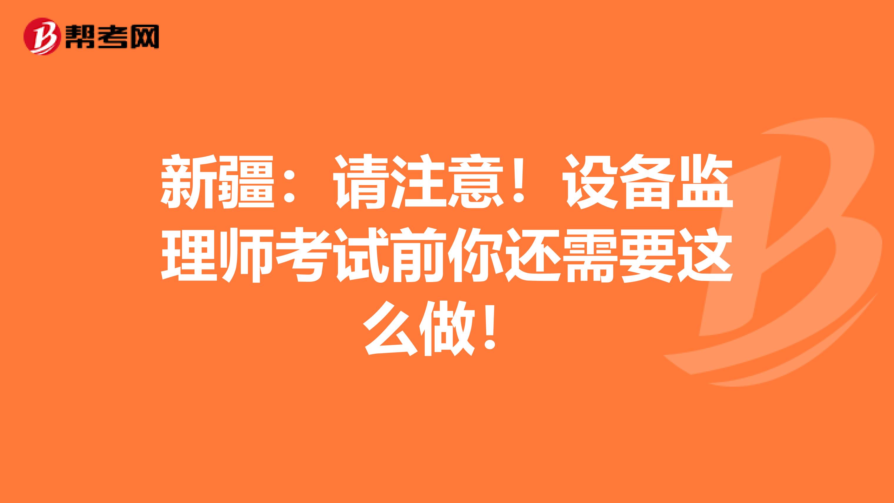 新疆：请注意！设备监理师考试前你还需要这么做！