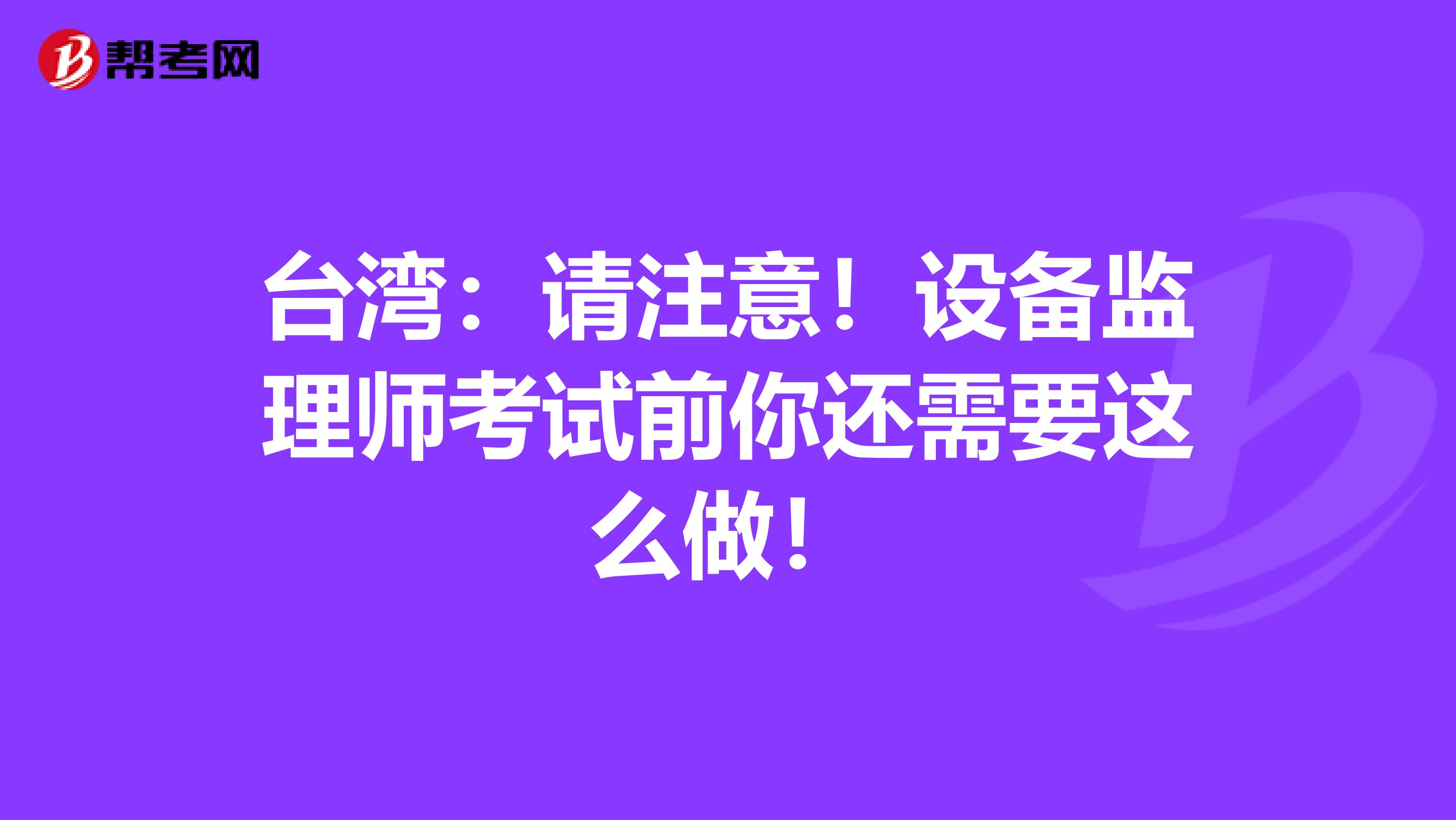 台湾：请注意！设备监理师考试前你还需要这么做！