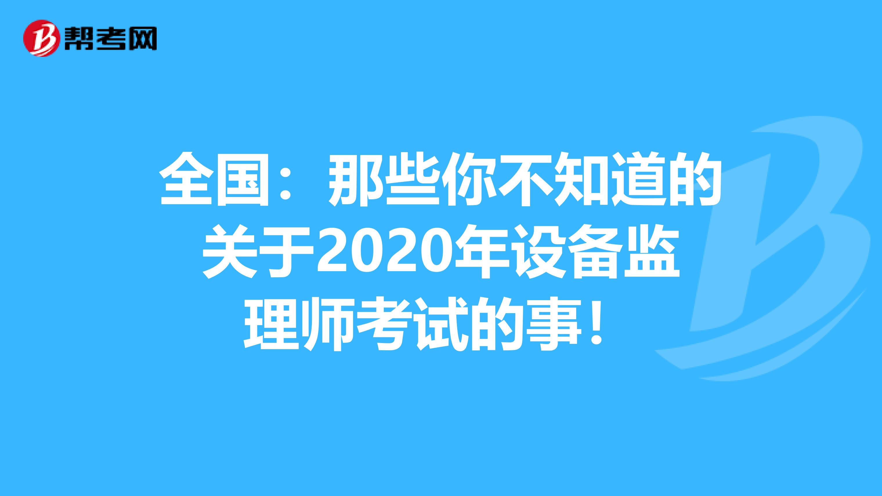 全国：那些你不知道的关于2020年设备监理师考试的事！