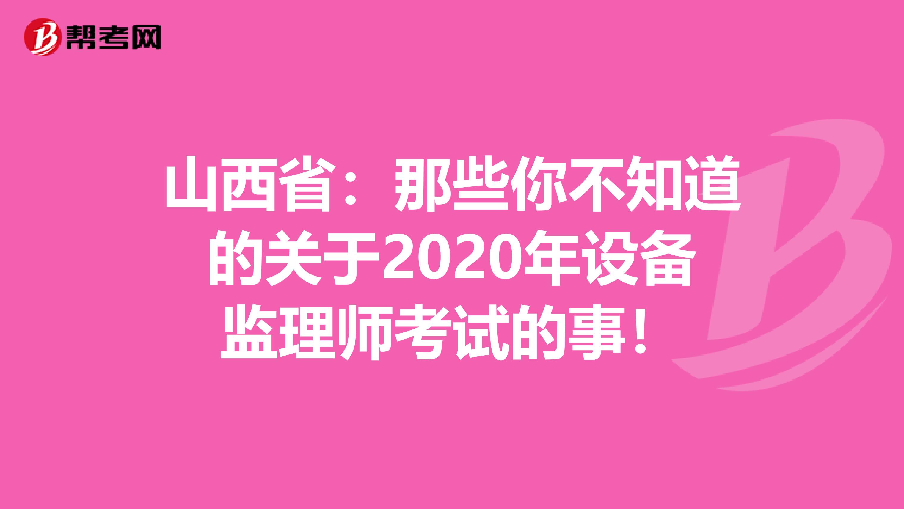 山西省：那些你不知道的关于2020年设备监理师考试的事！