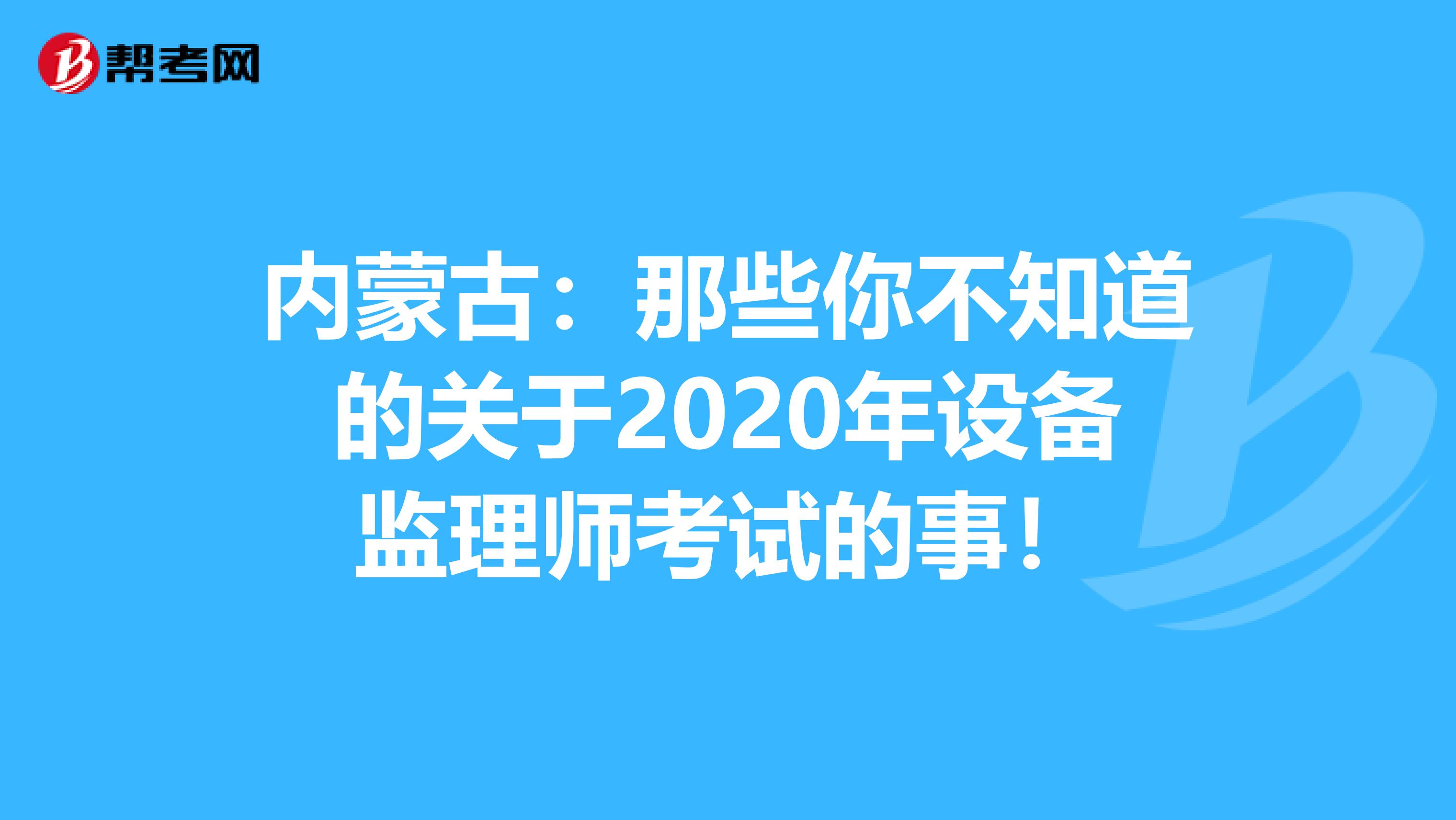 内蒙古：那些你不知道的关于2020年设备监理师考试的事！