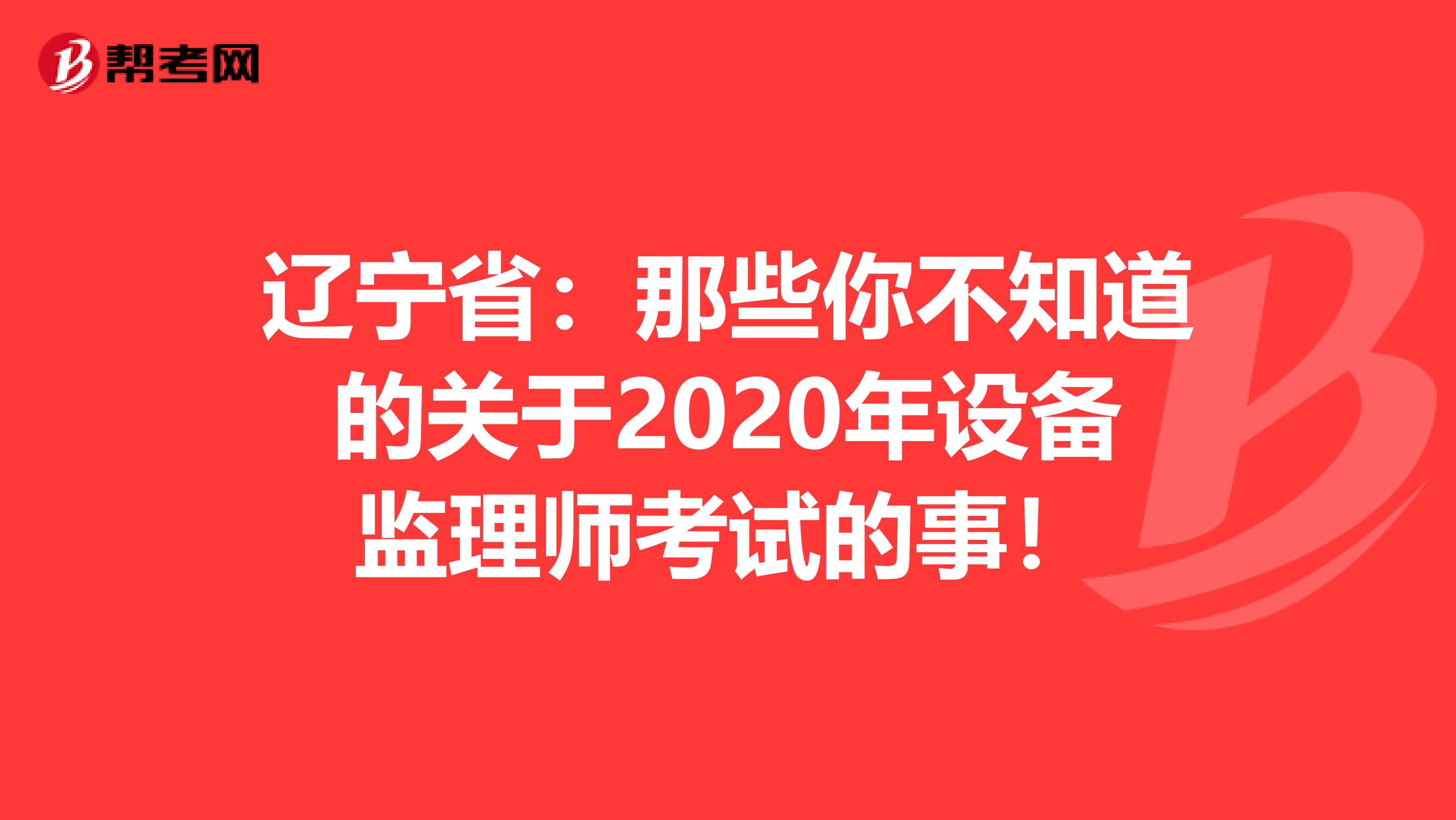 辽宁省：那些你不知道的关于2020年设备监理师考试的事！