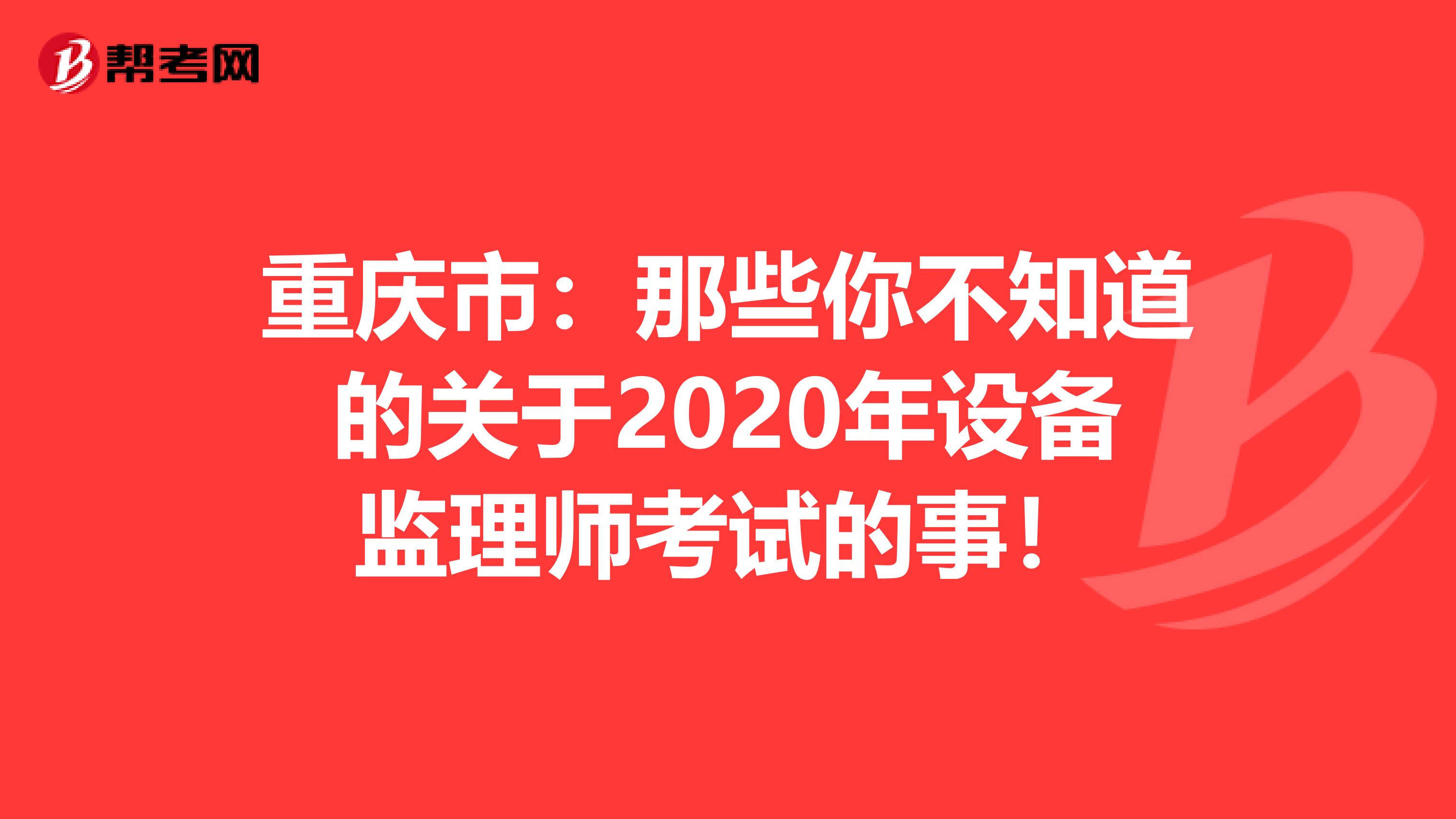 重庆市：那些你不知道的关于2020年设备监理师考试的事！