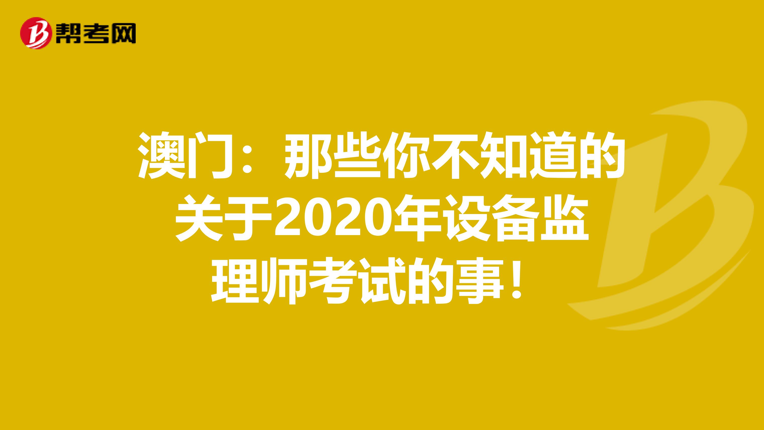 澳门：那些你不知道的关于2020年设备监理师考试的事！
