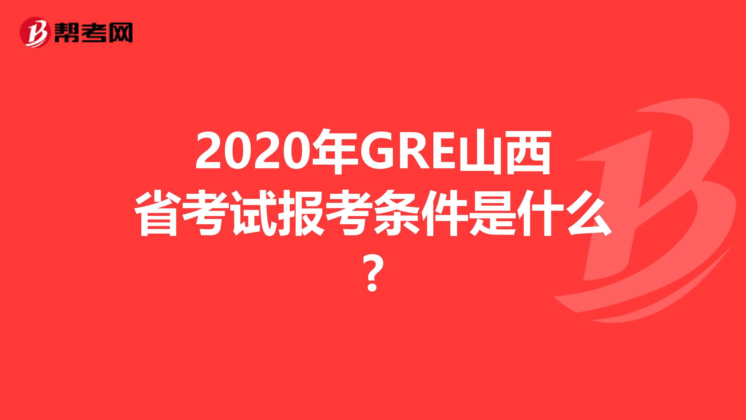 2020年GRE山西省考试报考条件是什么?