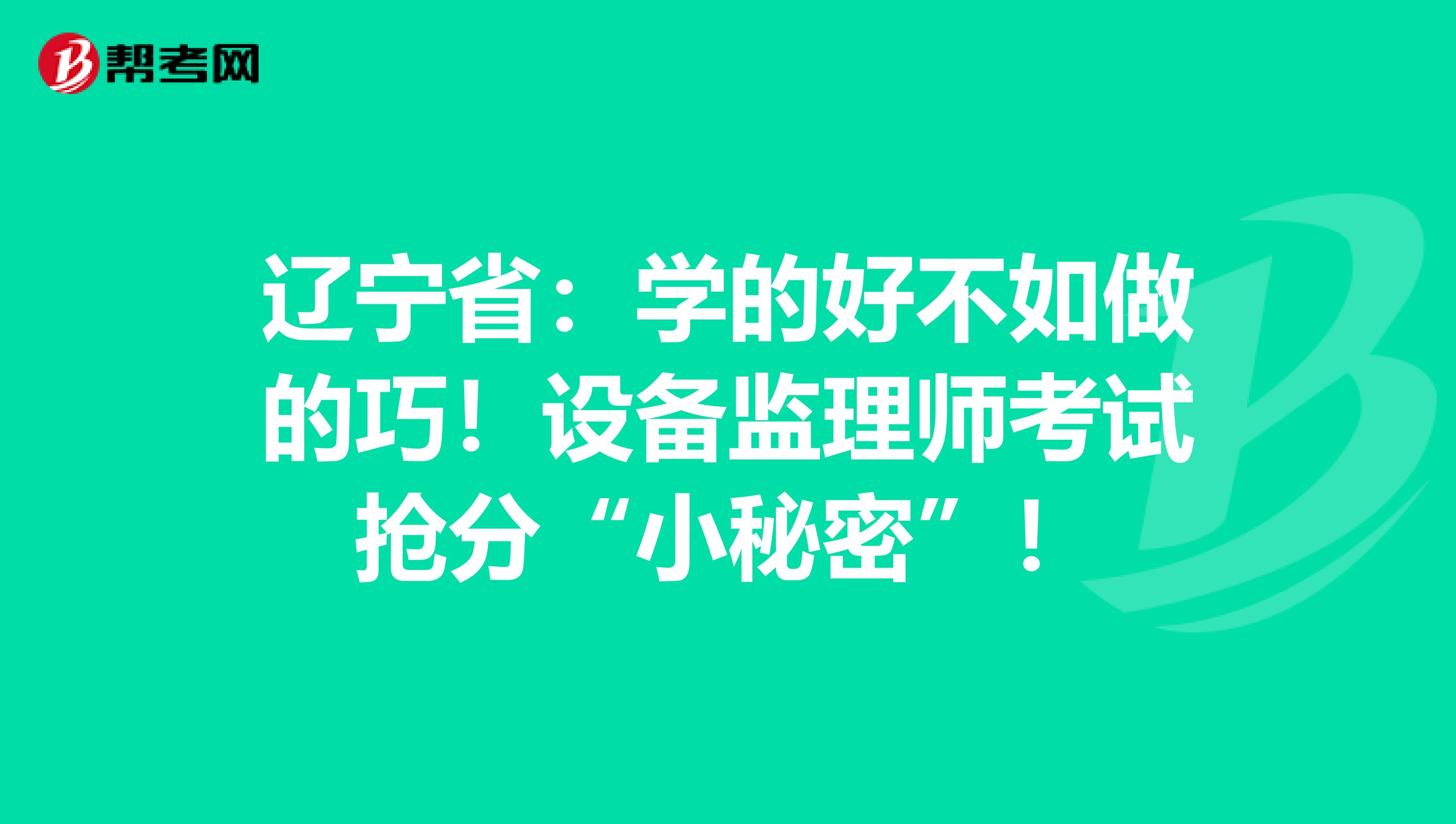 辽宁省：学的好不如做的巧！设备监理师考试抢分“小秘密”！