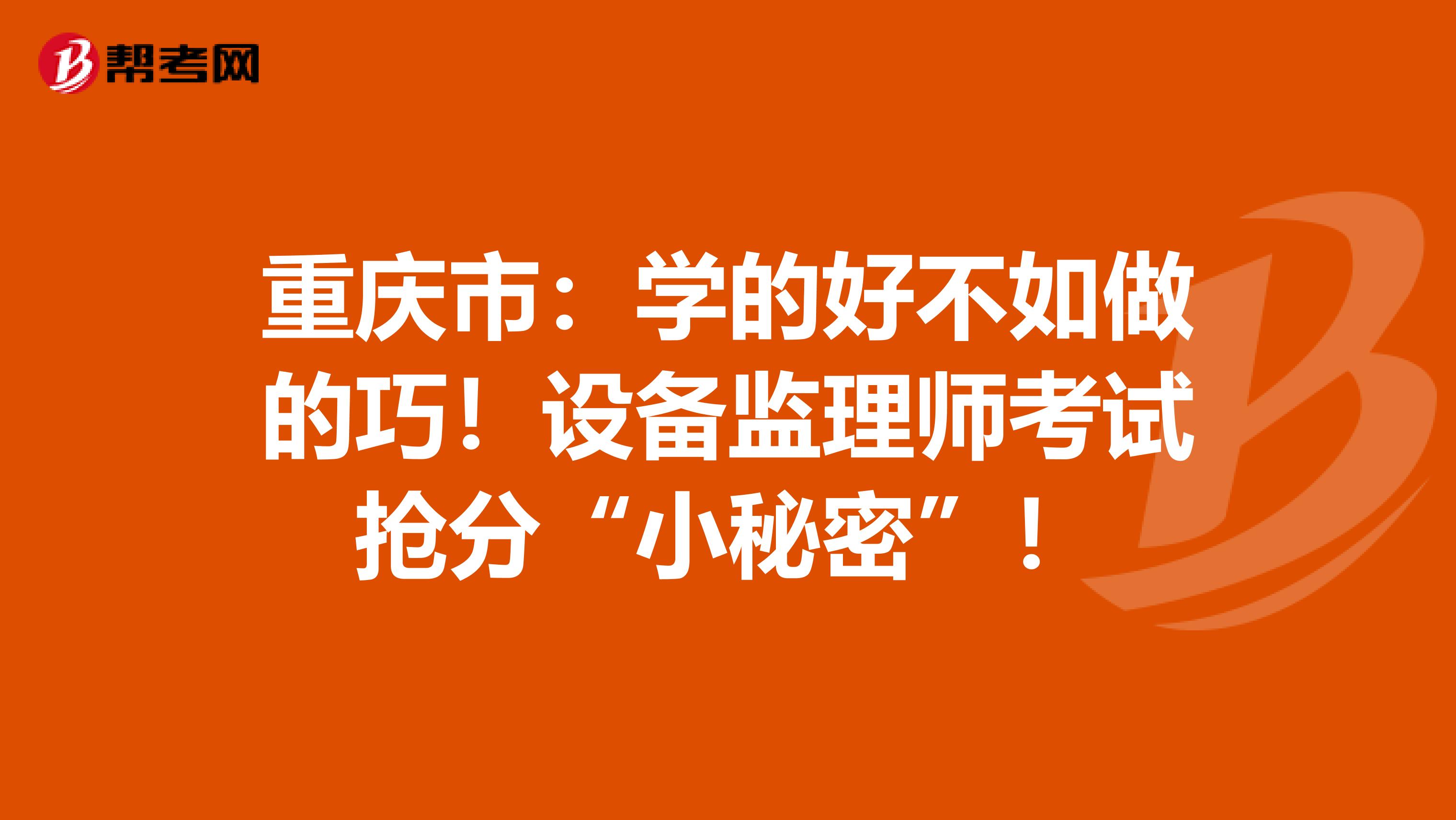 重庆市：学的好不如做的巧！设备监理师考试抢分“小秘密”！