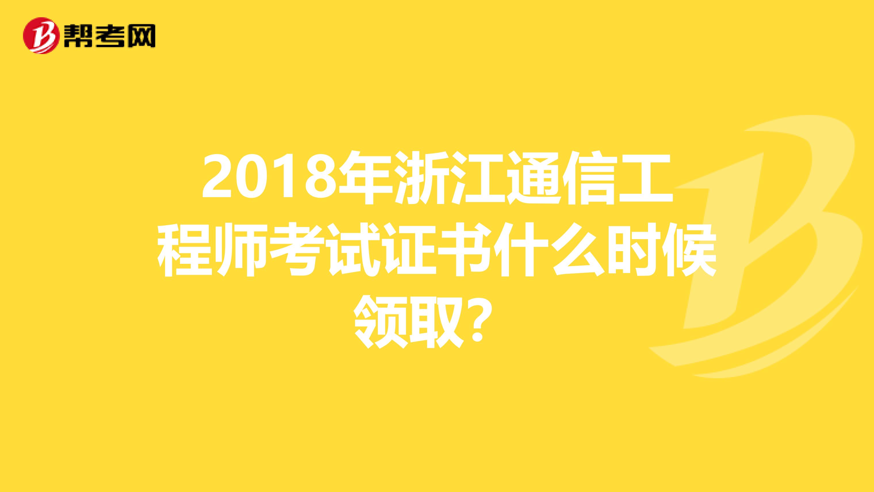 2018年浙江通信工程师考试证书什么时候领取？