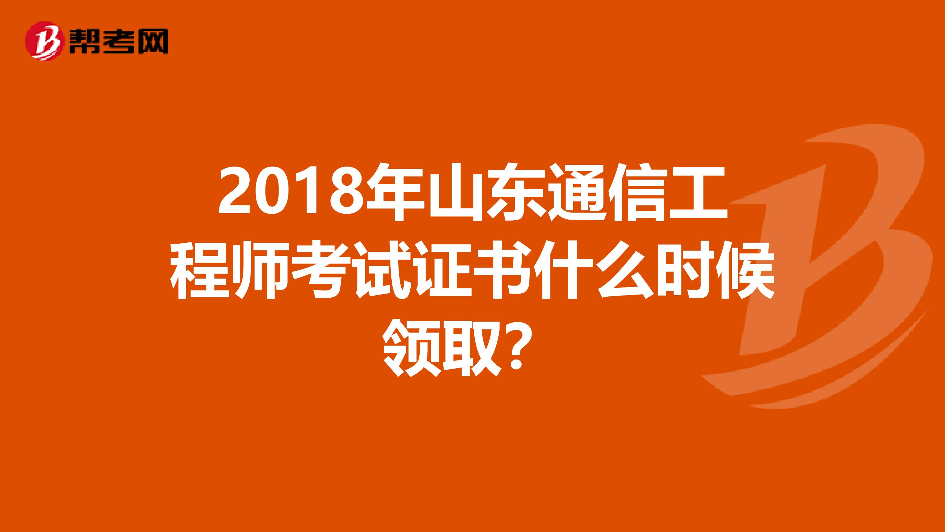 2018年山东通信工程师考试证书什么时候领取？