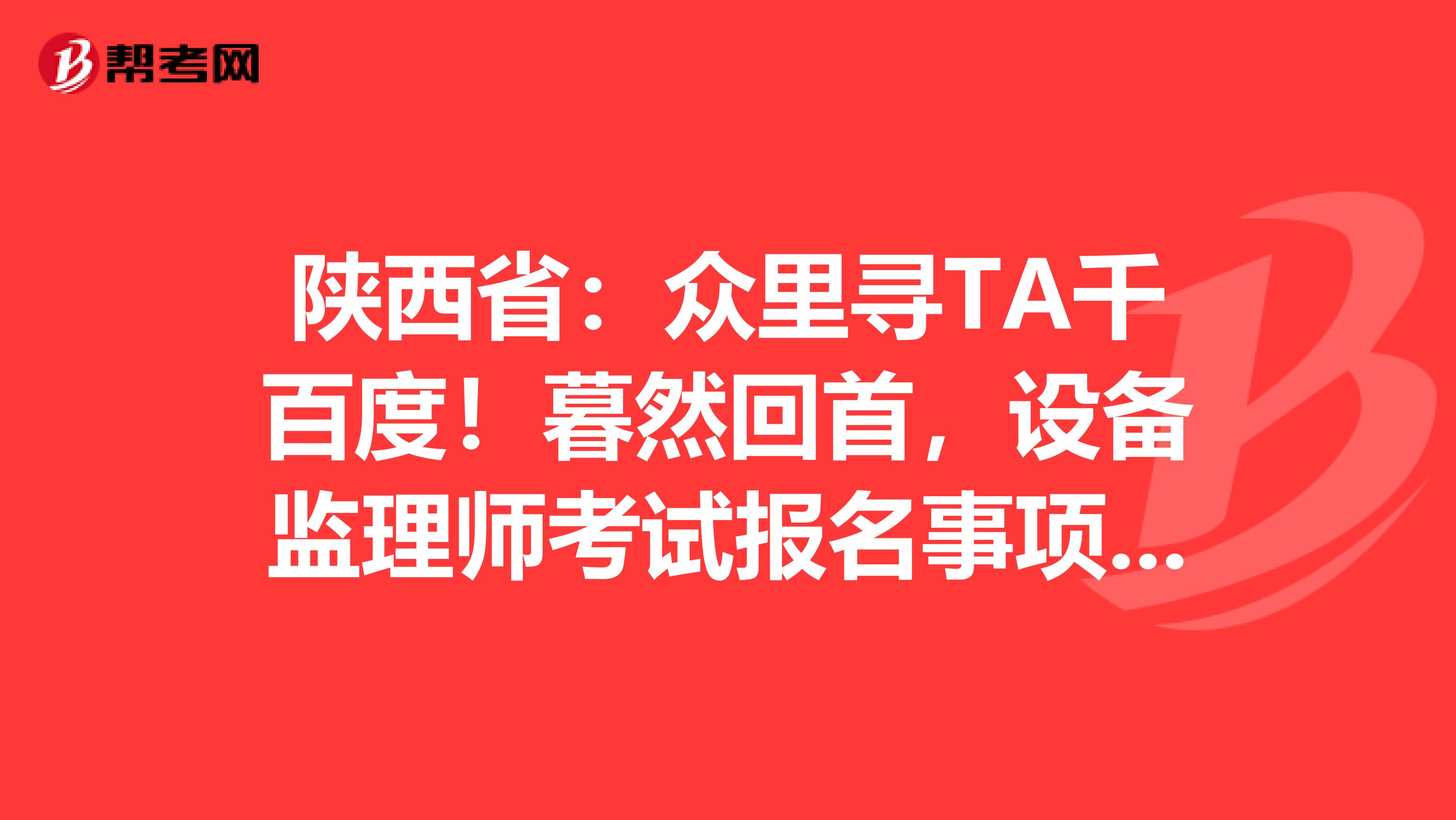 陕西省：众里寻TA千百度！暮然回首，设备监理师考试报名事项就在这里等着你！