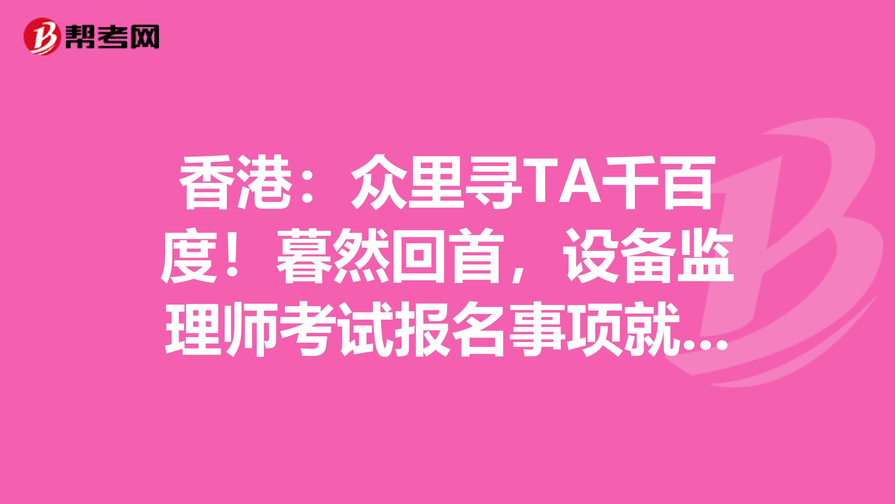 香港：众里寻TA千百度！暮然回首，设备监理师考试报名事项就在这里等着你！