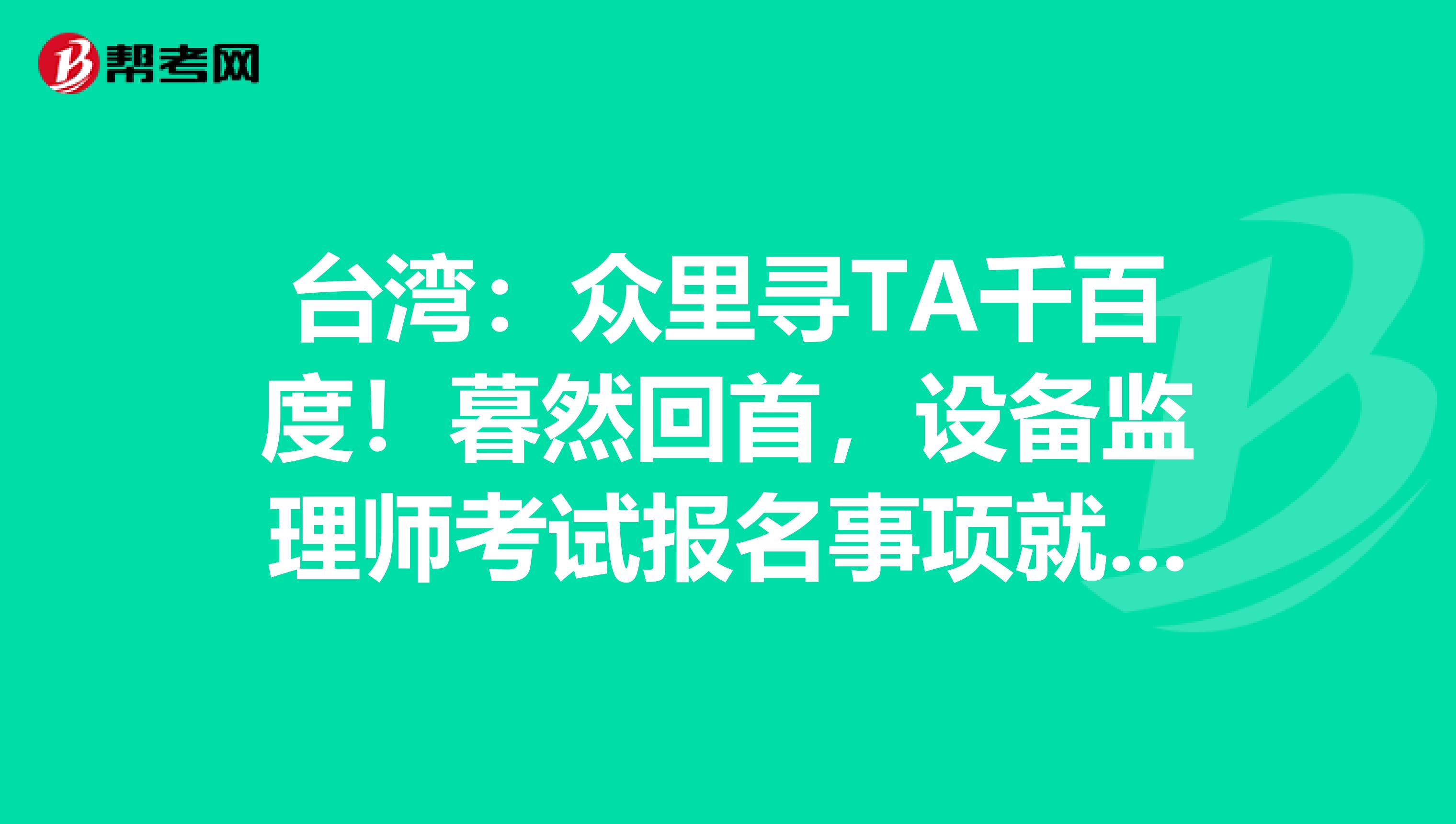 台湾：众里寻TA千百度！暮然回首，设备监理师考试报名事项就在这里等着你！
