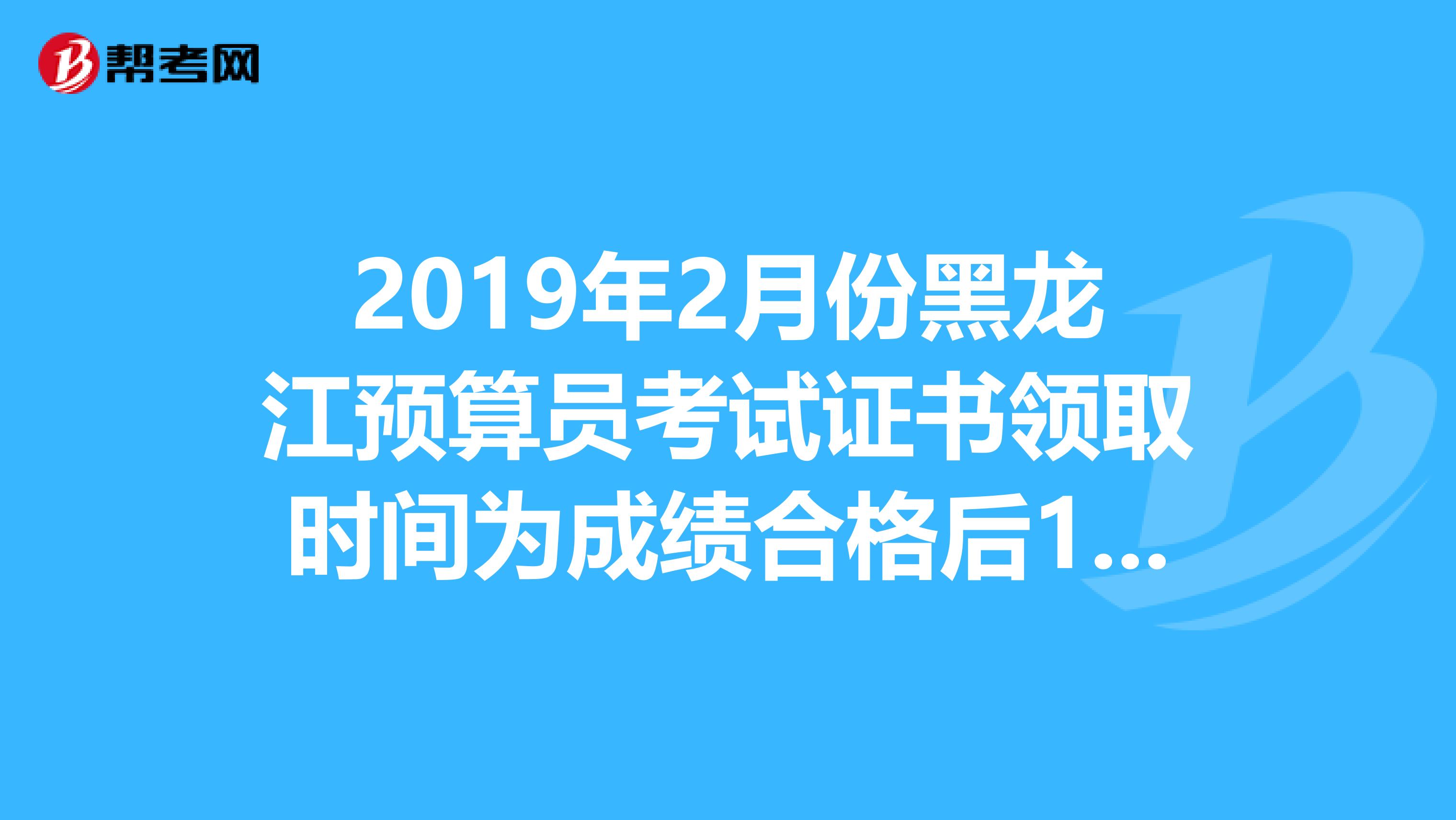 2019年2月份黑龙江预算员考试证书领取时间为成绩合格后1个月