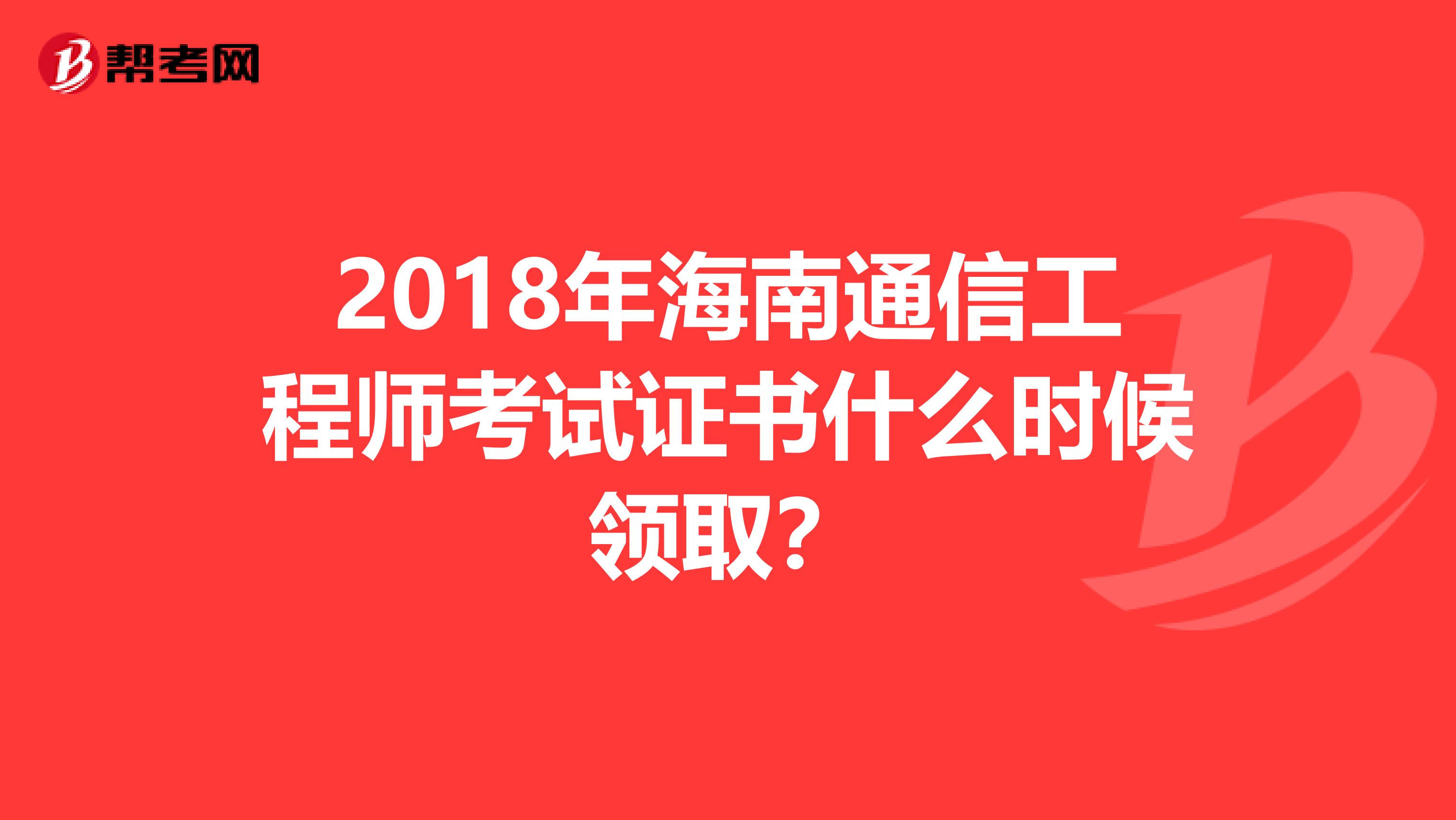 2018年海南通信工程师考试证书什么时候领取？