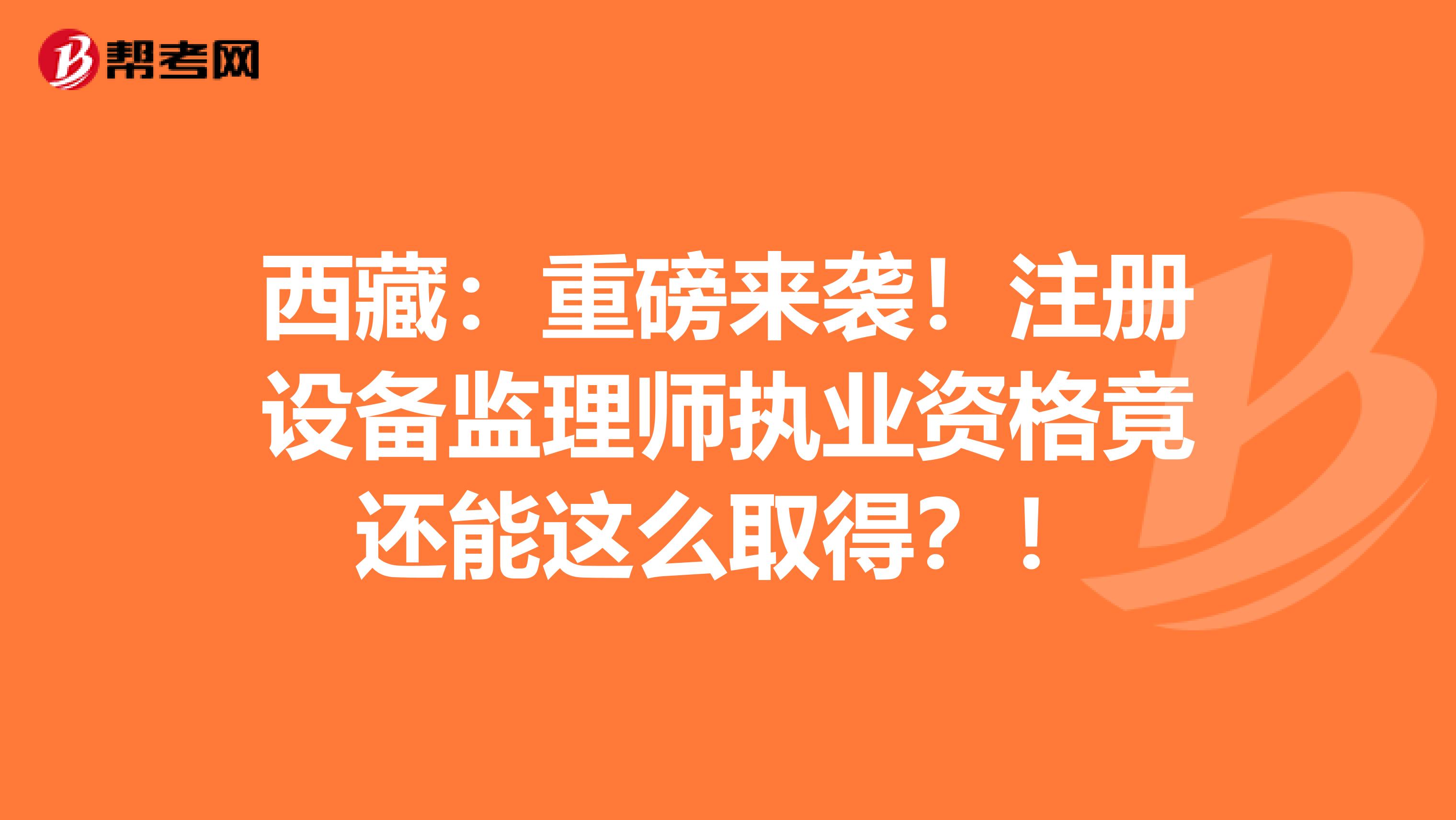 西藏：重磅来袭！注册设备监理师执业资格竟还能这么取得？！