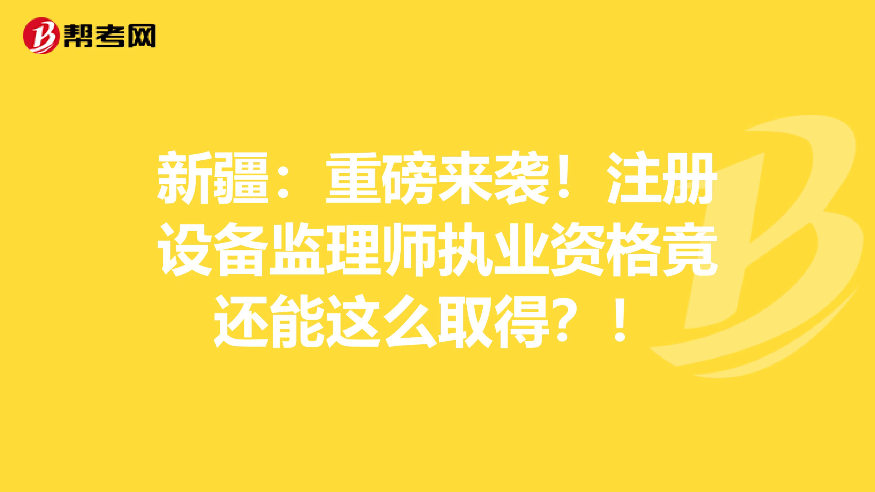 新疆：重磅来袭！注册设备监理师执业资格竟还能这么取得？！