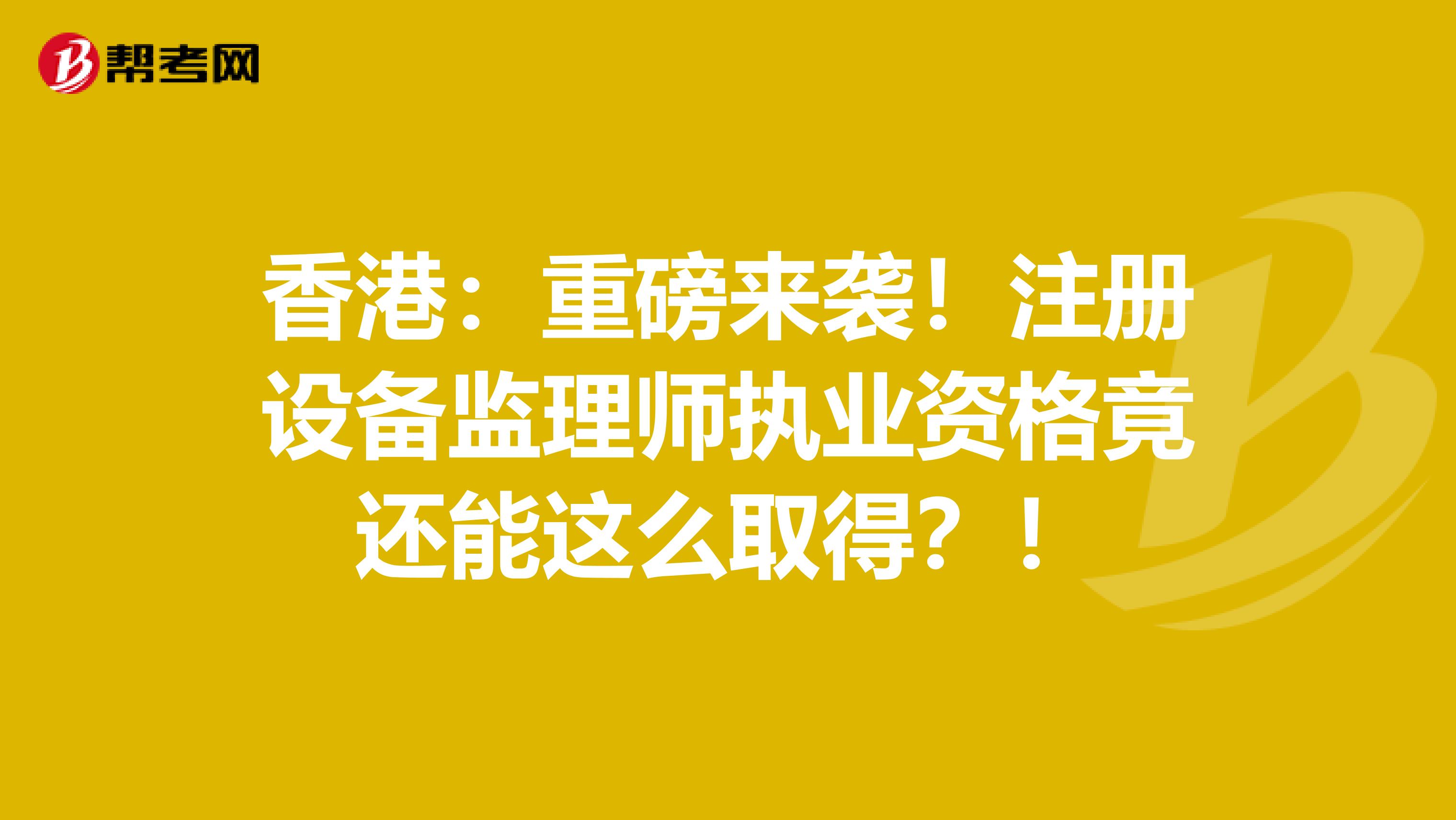 香港：重磅来袭！注册设备监理师执业资格竟还能这么取得？！