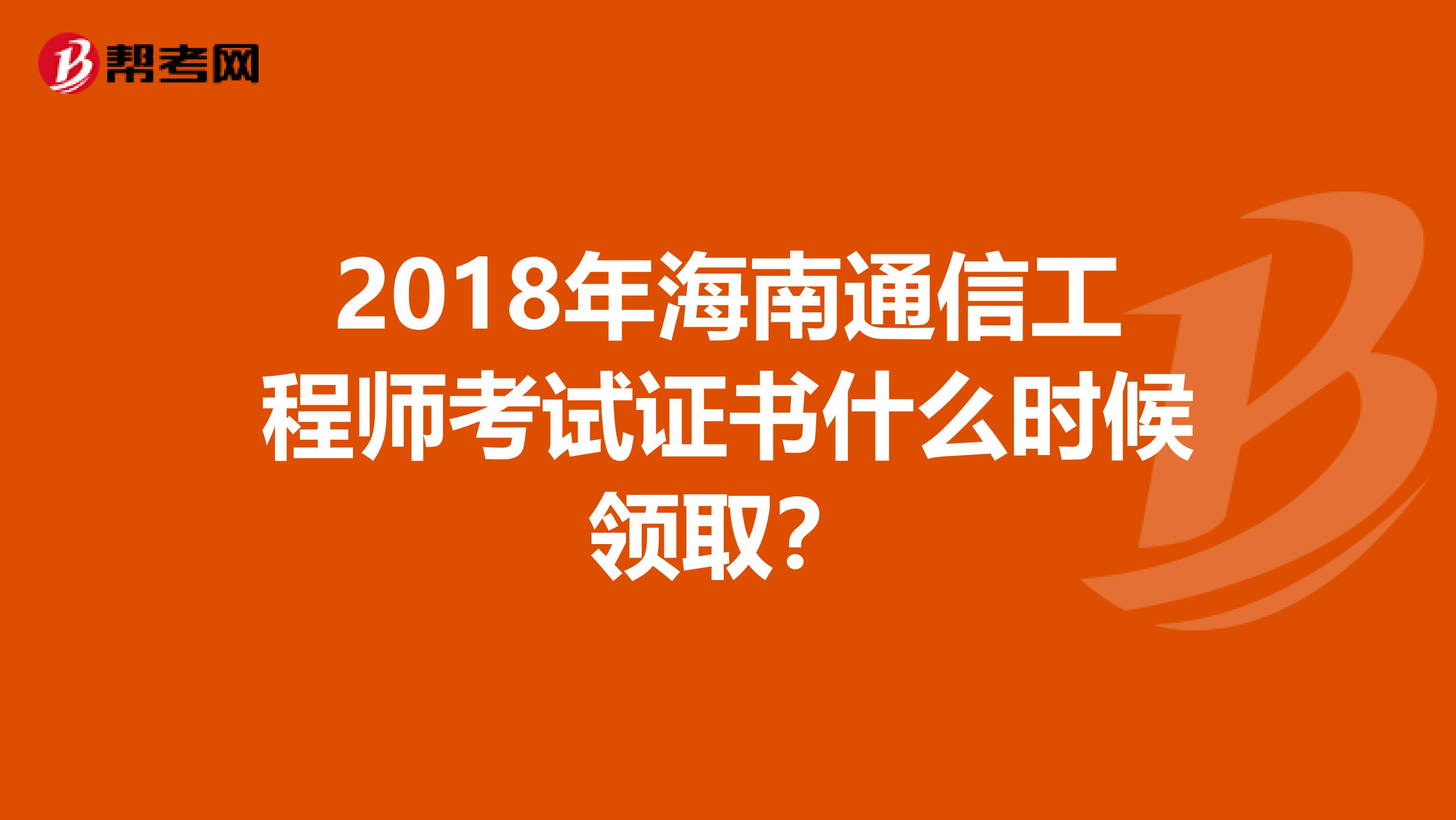 2018年海南通信工程师考试证书什么时候领取？