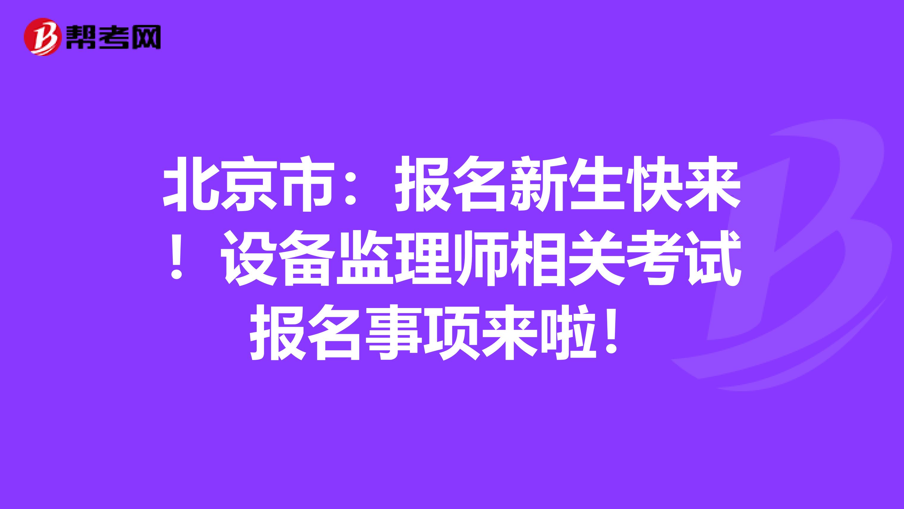 北京市：报名新生快来！设备监理师相关考试报名事项来啦！