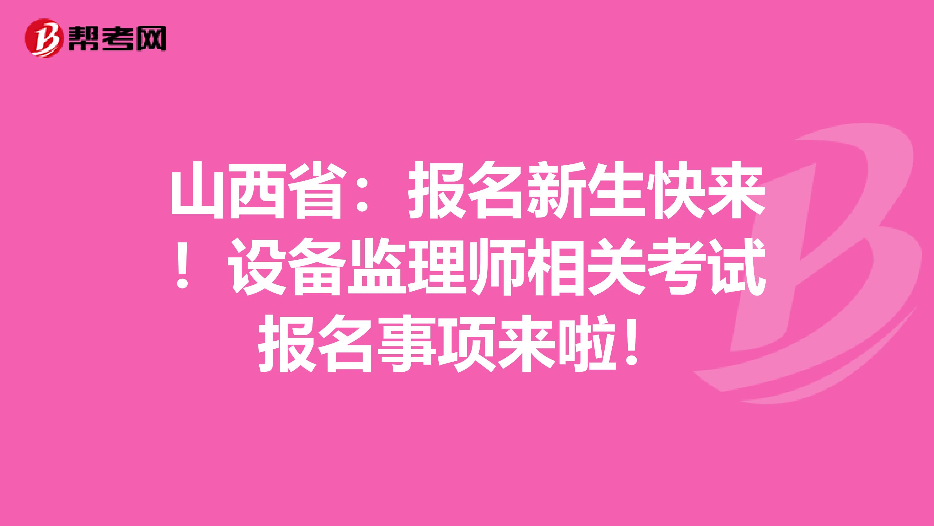 山西省：报名新生快来！设备监理师相关考试报名事项来啦！
