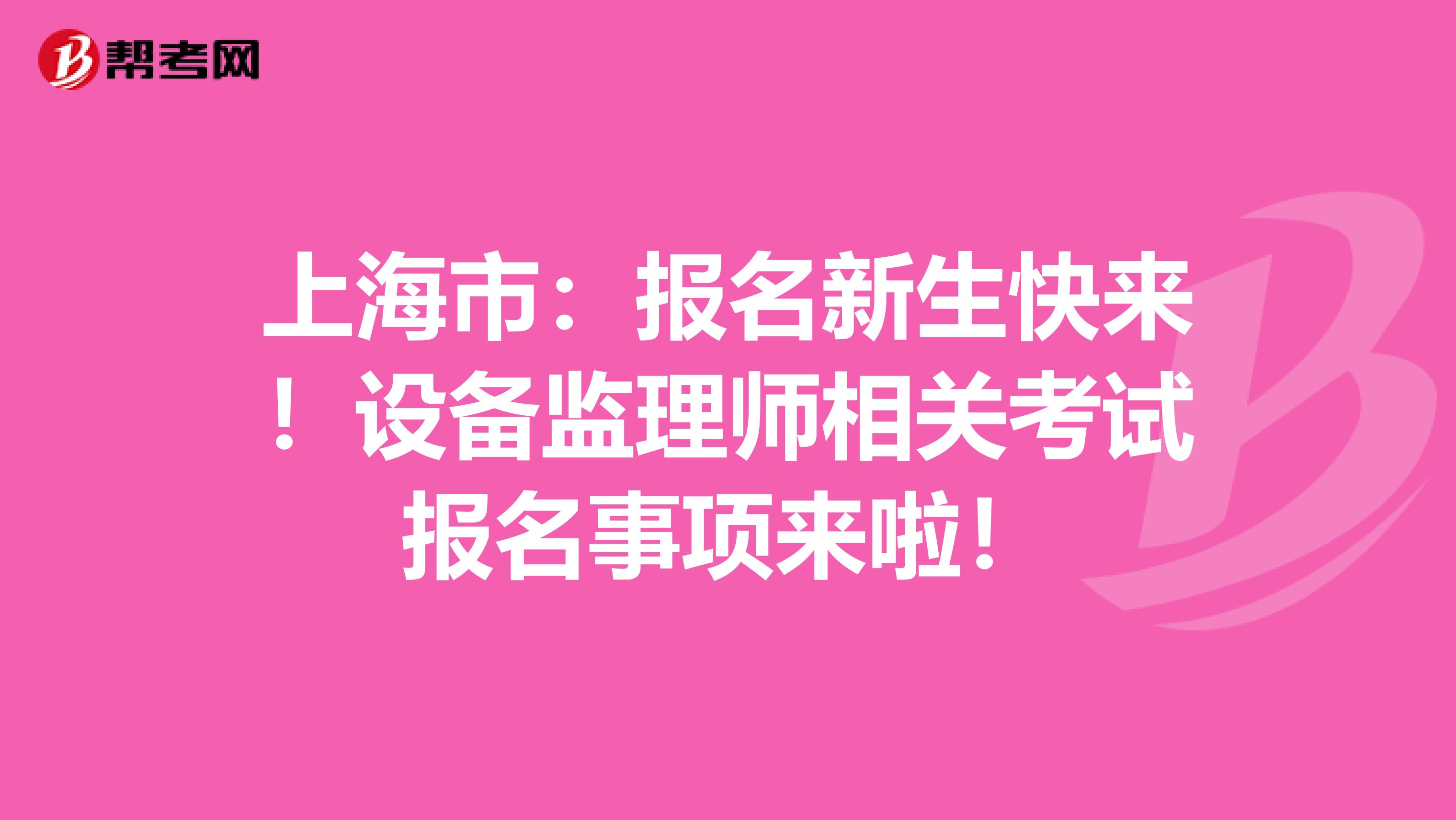 上海市：报名新生快来！设备监理师相关考试报名事项来啦！