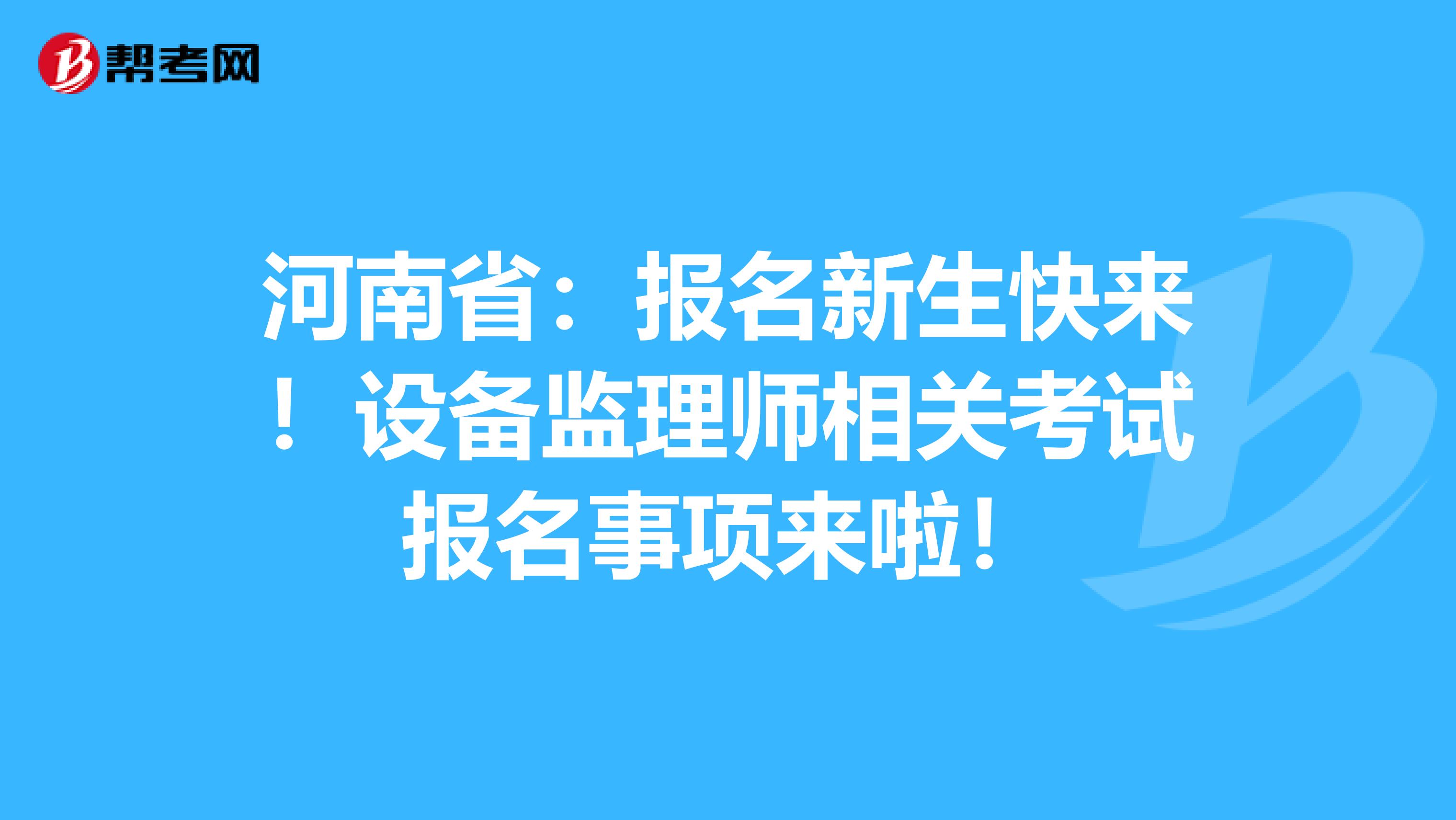 河南省：报名新生快来！设备监理师相关考试报名事项来啦！