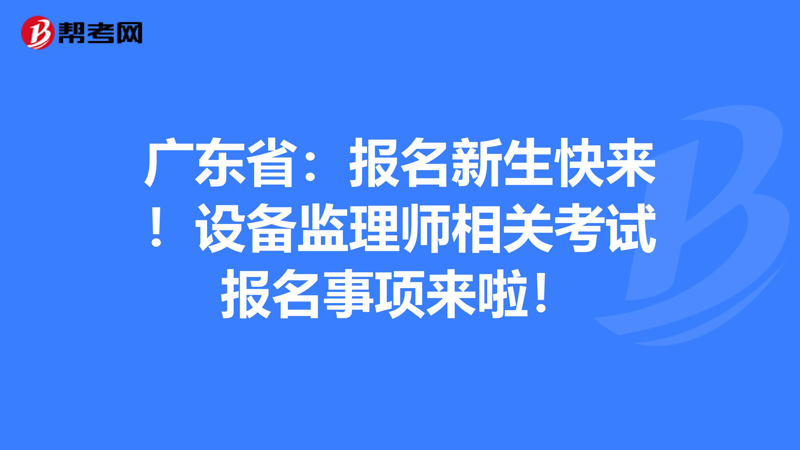广东省：报名新生快来！设备监理师相关考试报名事项来啦！