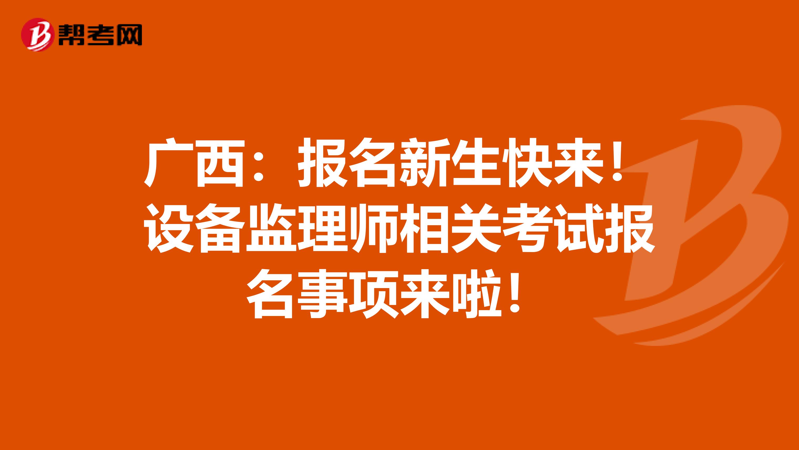 广西：报名新生快来！设备监理师相关考试报名事项来啦！