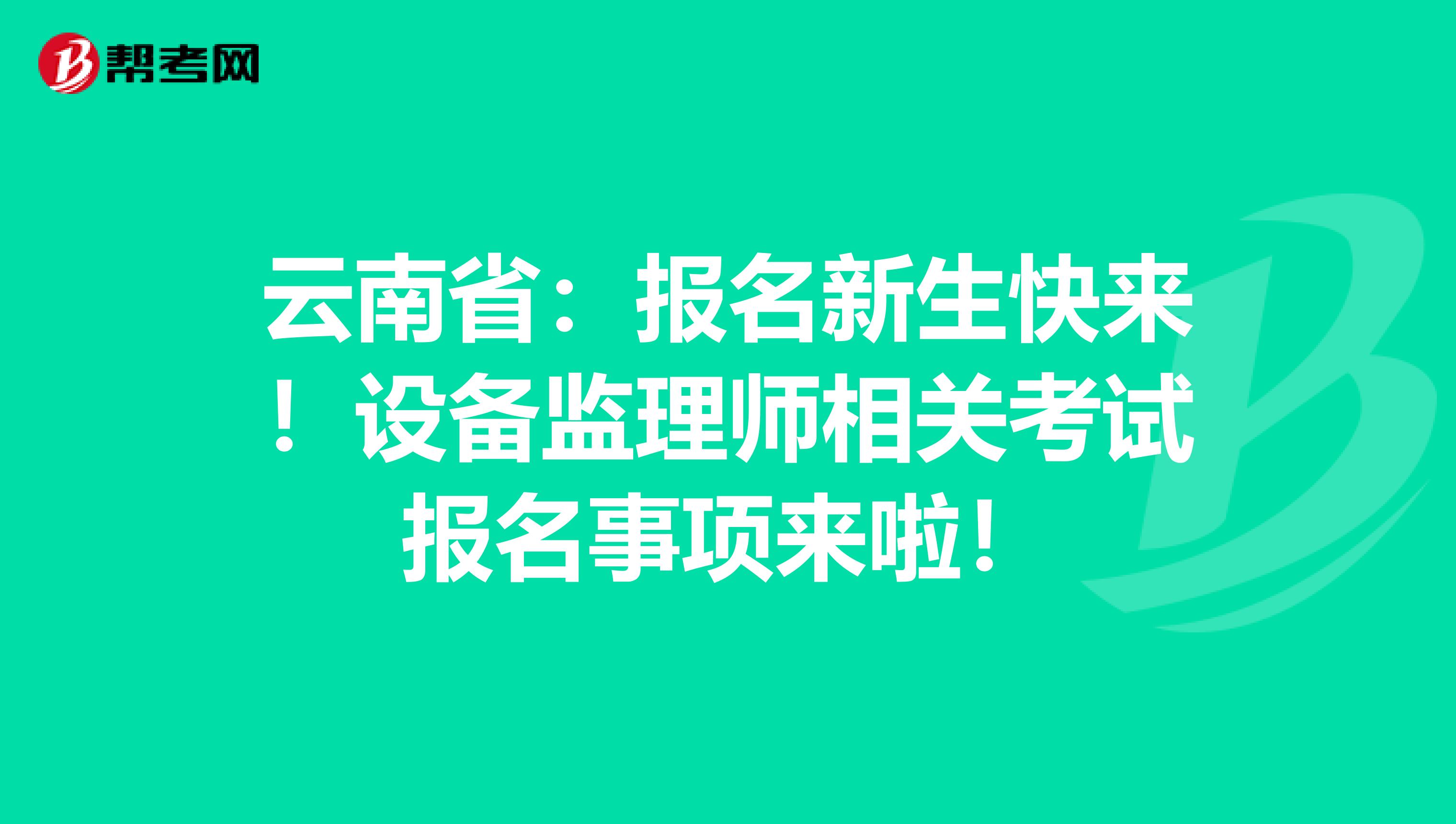 云南省：报名新生快来！设备监理师相关考试报名事项来啦！