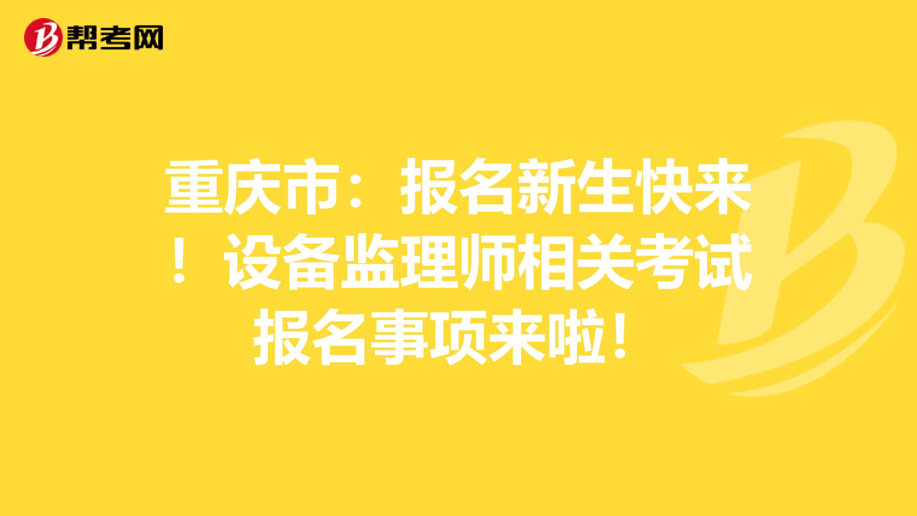 重庆市：报名新生快来！设备监理师相关考试报名事项来啦！