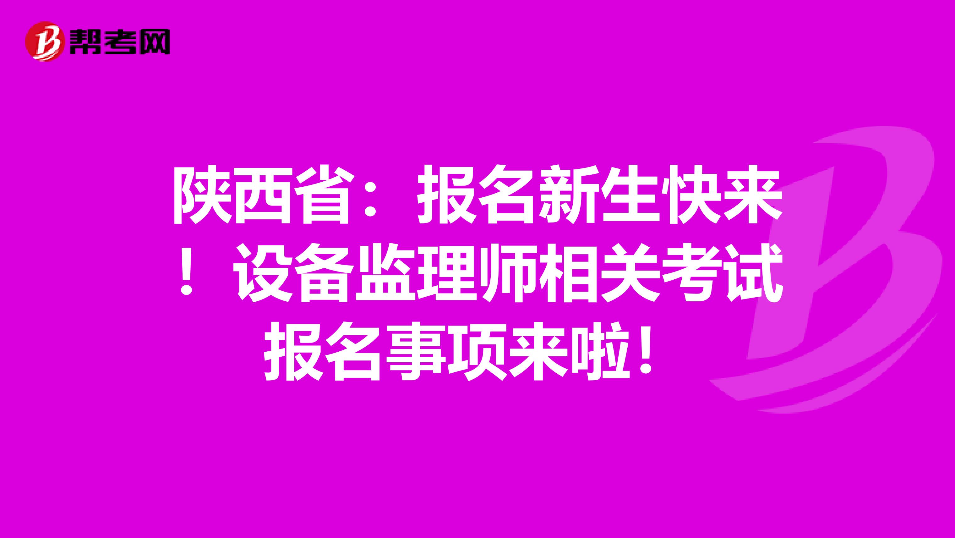 陕西省：报名新生快来！设备监理师相关考试报名事项来啦！