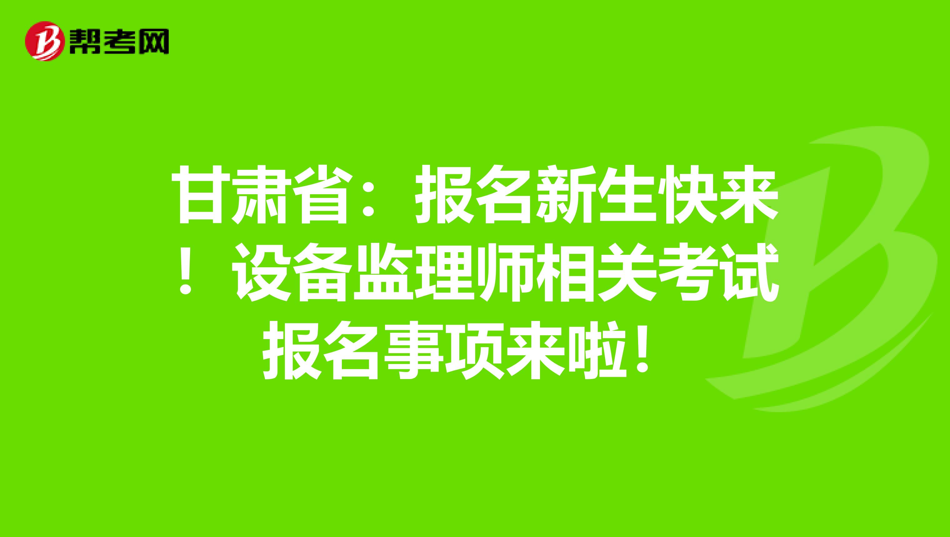 甘肃省：报名新生快来！设备监理师相关考试报名事项来啦！