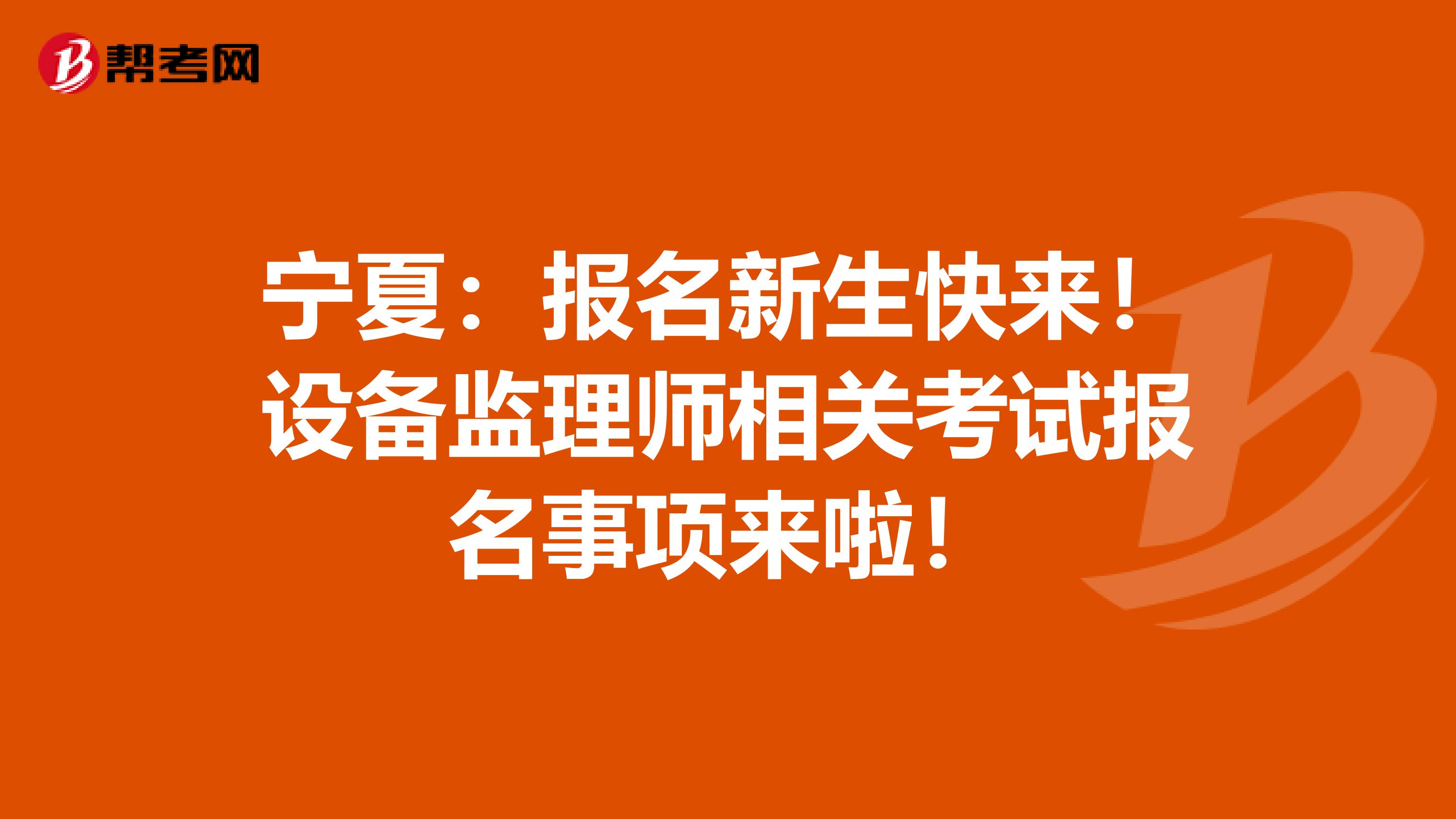 宁夏：报名新生快来！设备监理师相关考试报名事项来啦！