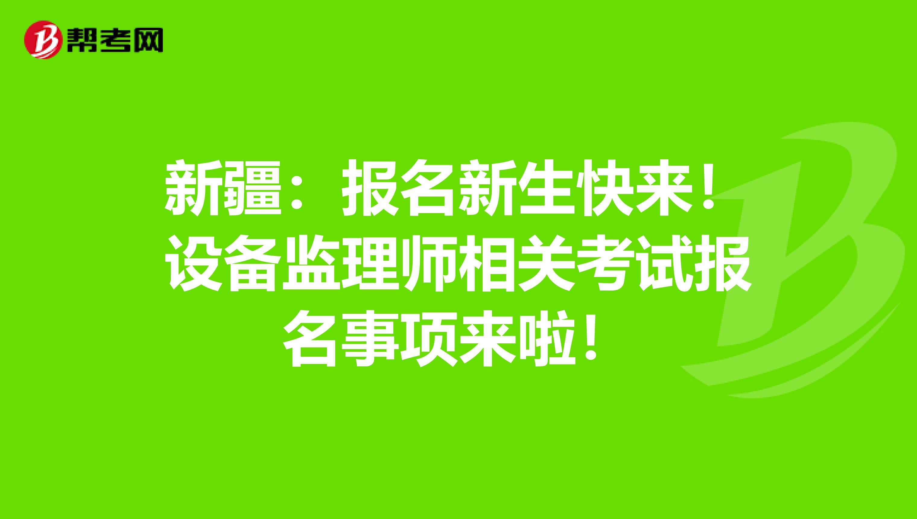 新疆：报名新生快来！设备监理师相关考试报名事项来啦！