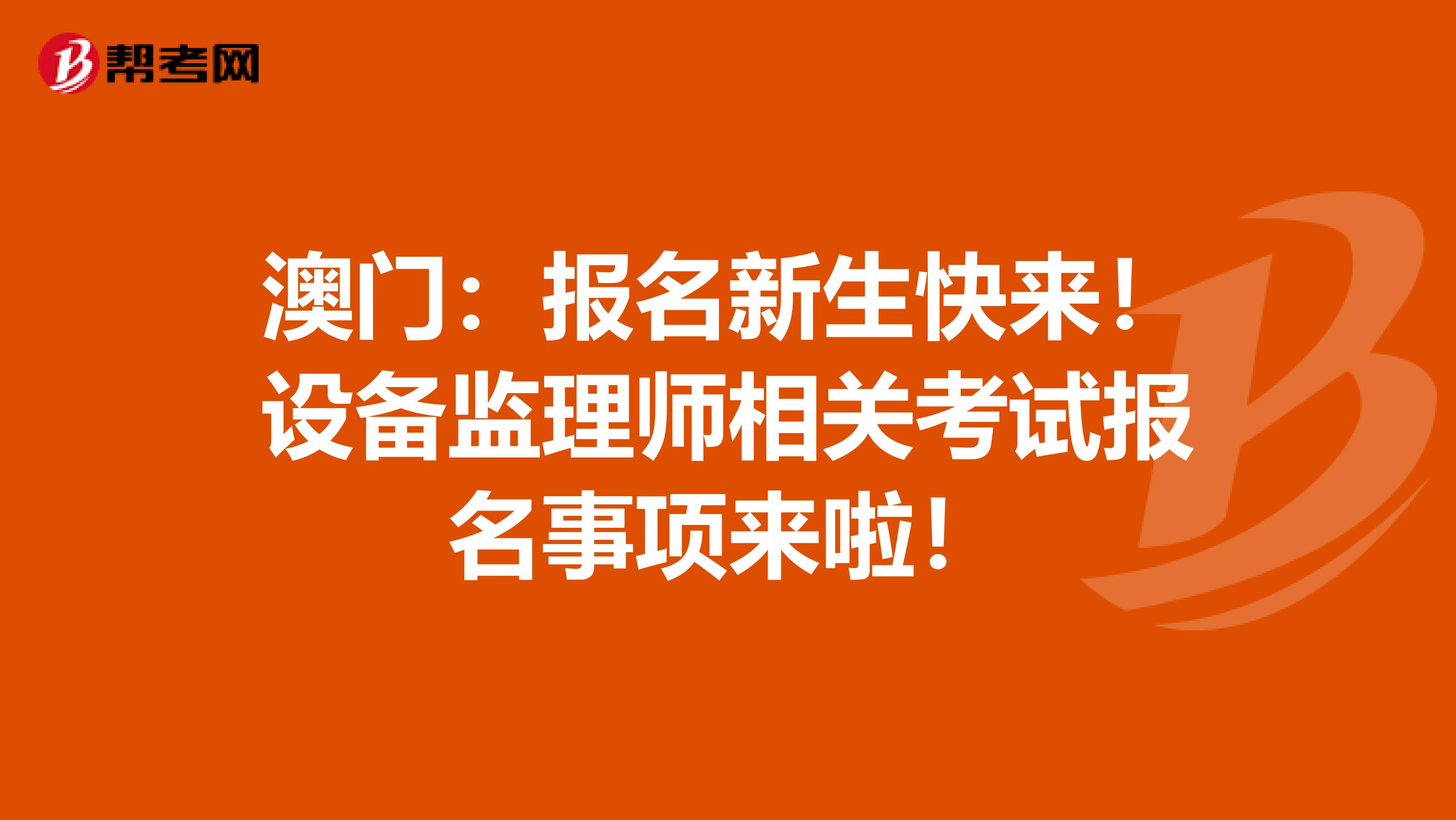 澳门：报名新生快来！设备监理师相关考试报名事项来啦！