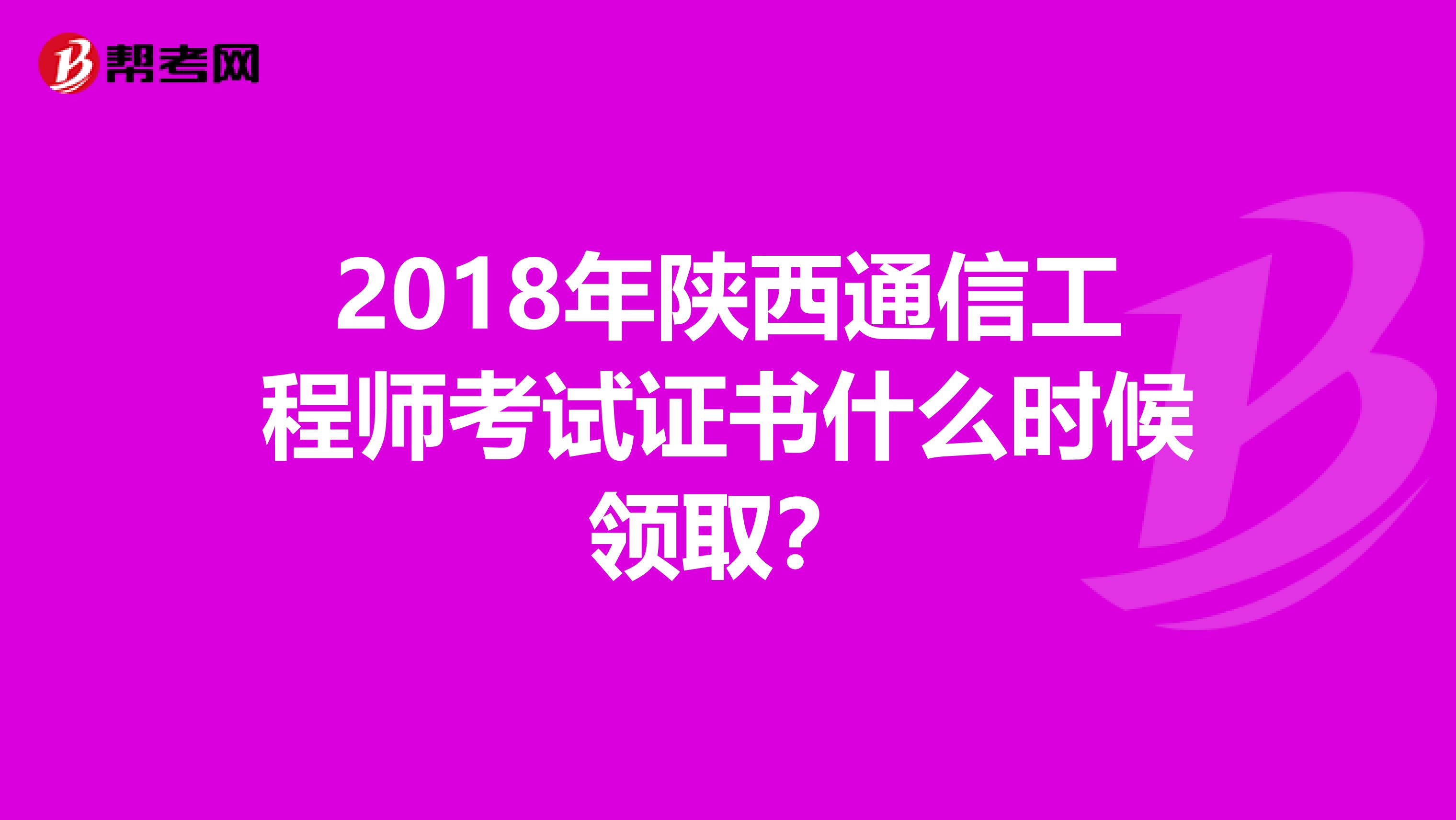 2018年陕西通信工程师考试证书什么时候领取？