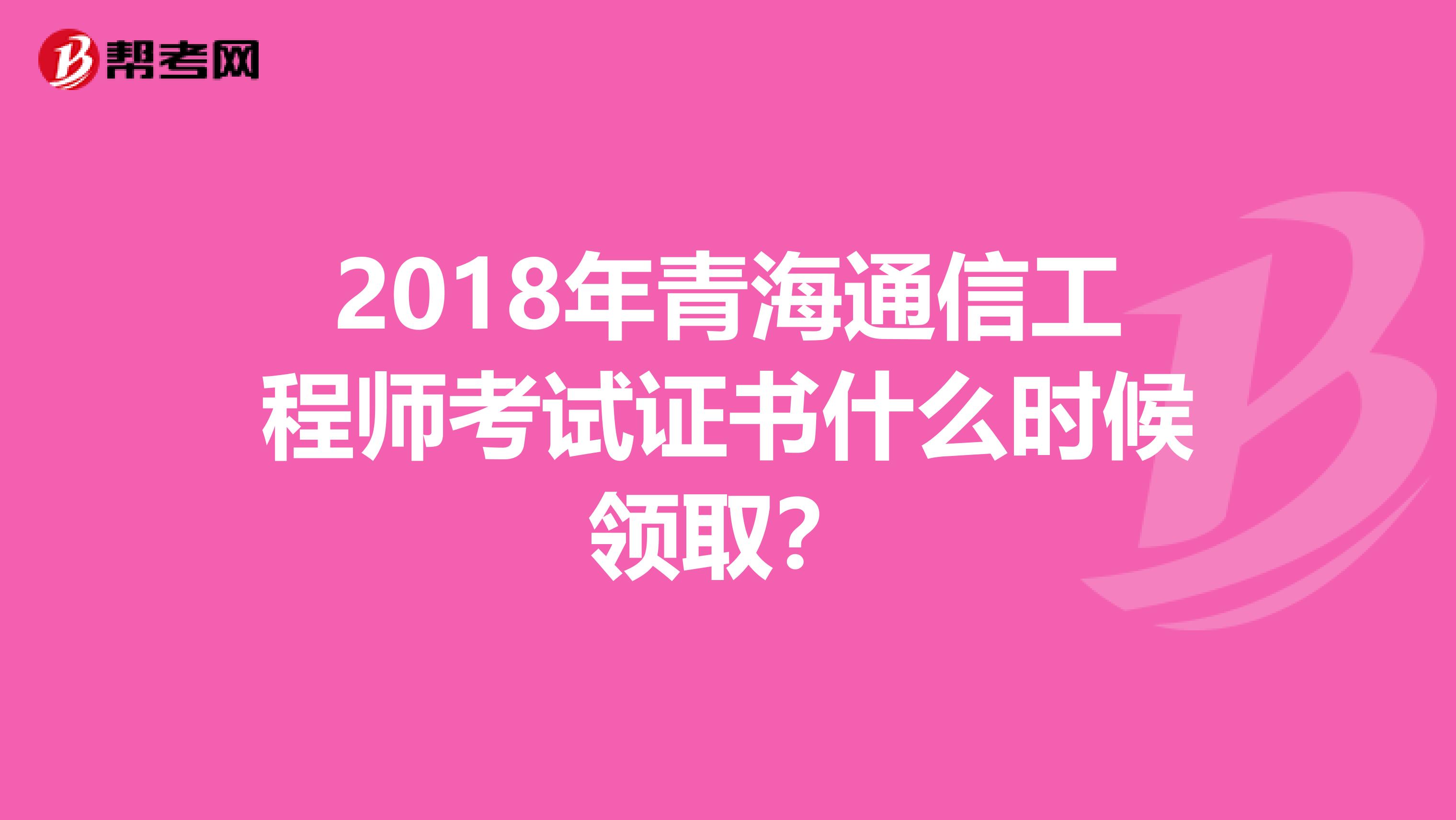 2018年青海通信工程师考试证书什么时候领取？