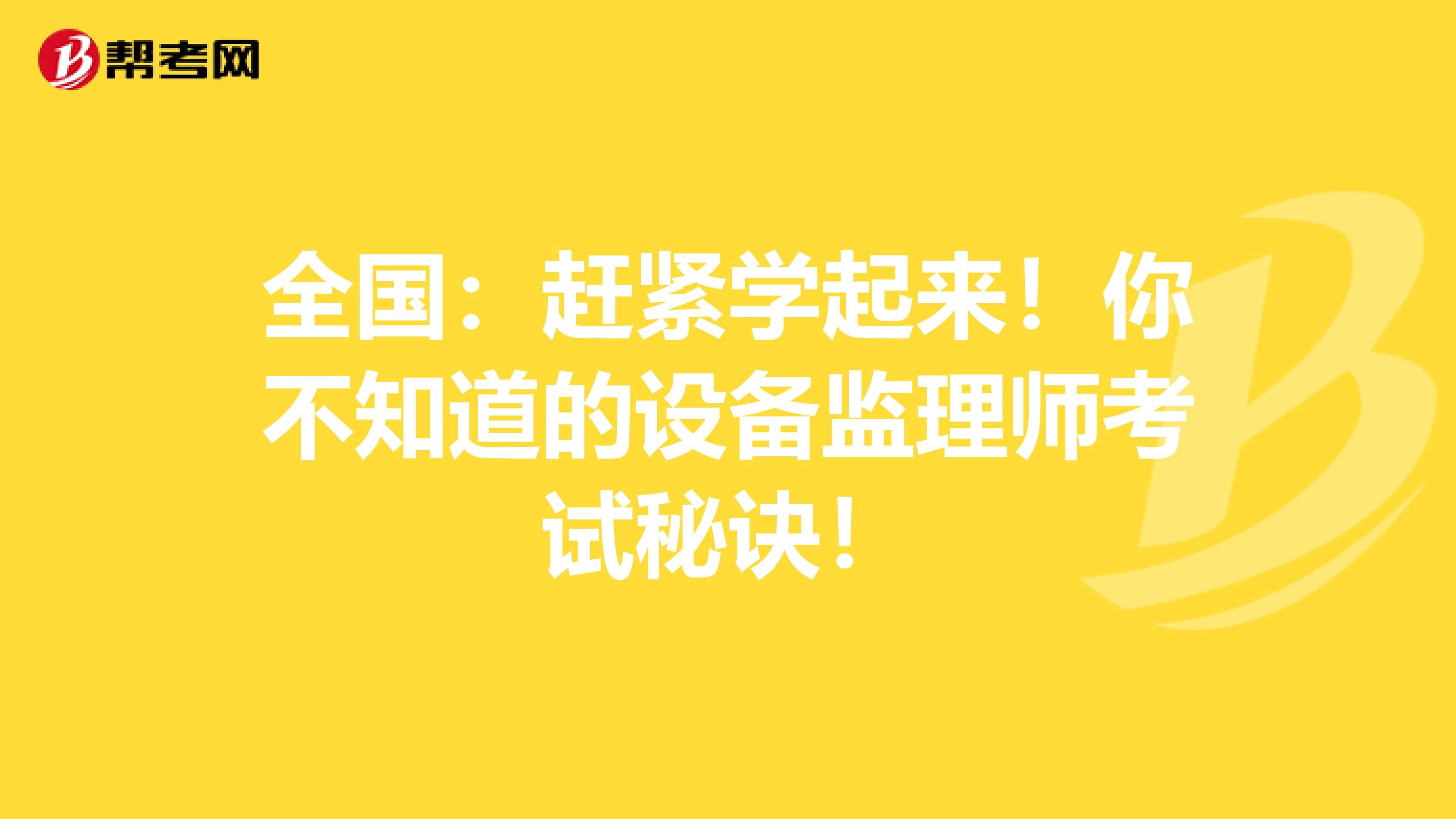 全国：赶紧学起来！你不知道的设备监理师考试秘诀！