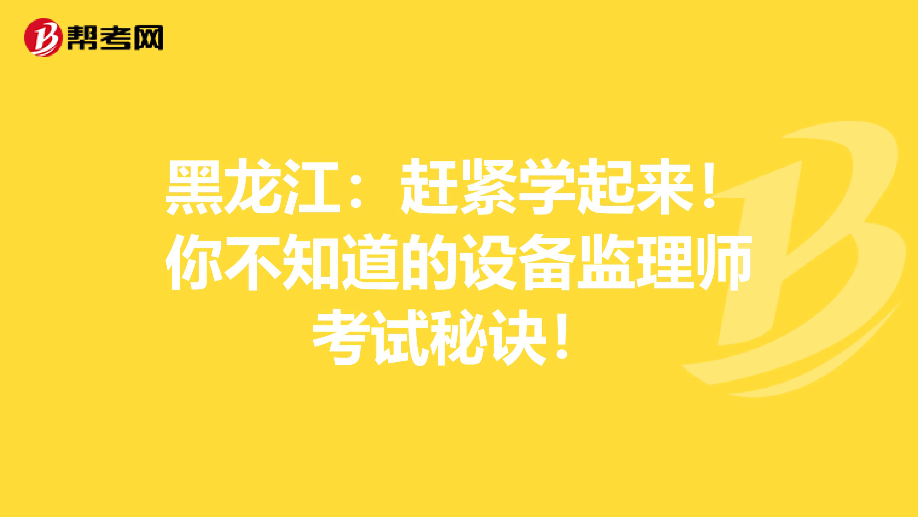 黑龙江：赶紧学起来！你不知道的设备监理师考试秘诀！