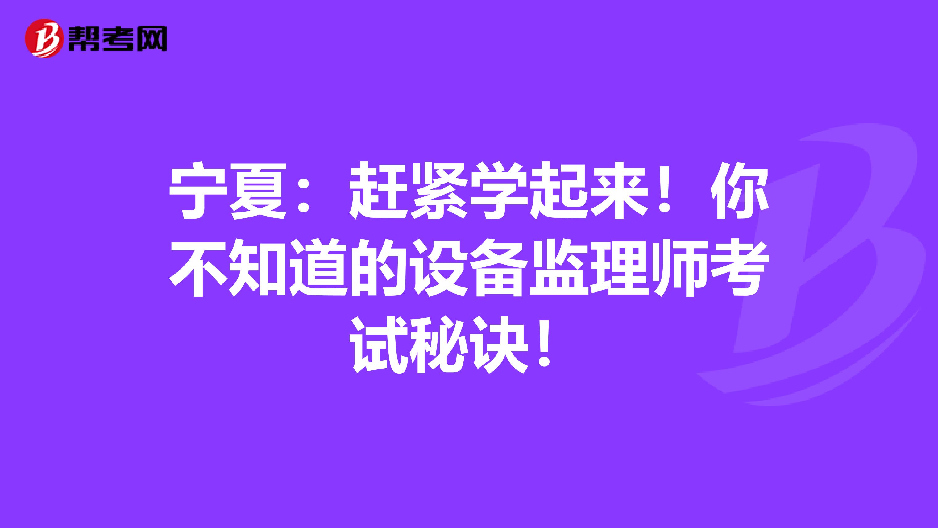 宁夏：赶紧学起来！你不知道的设备监理师考试秘诀！