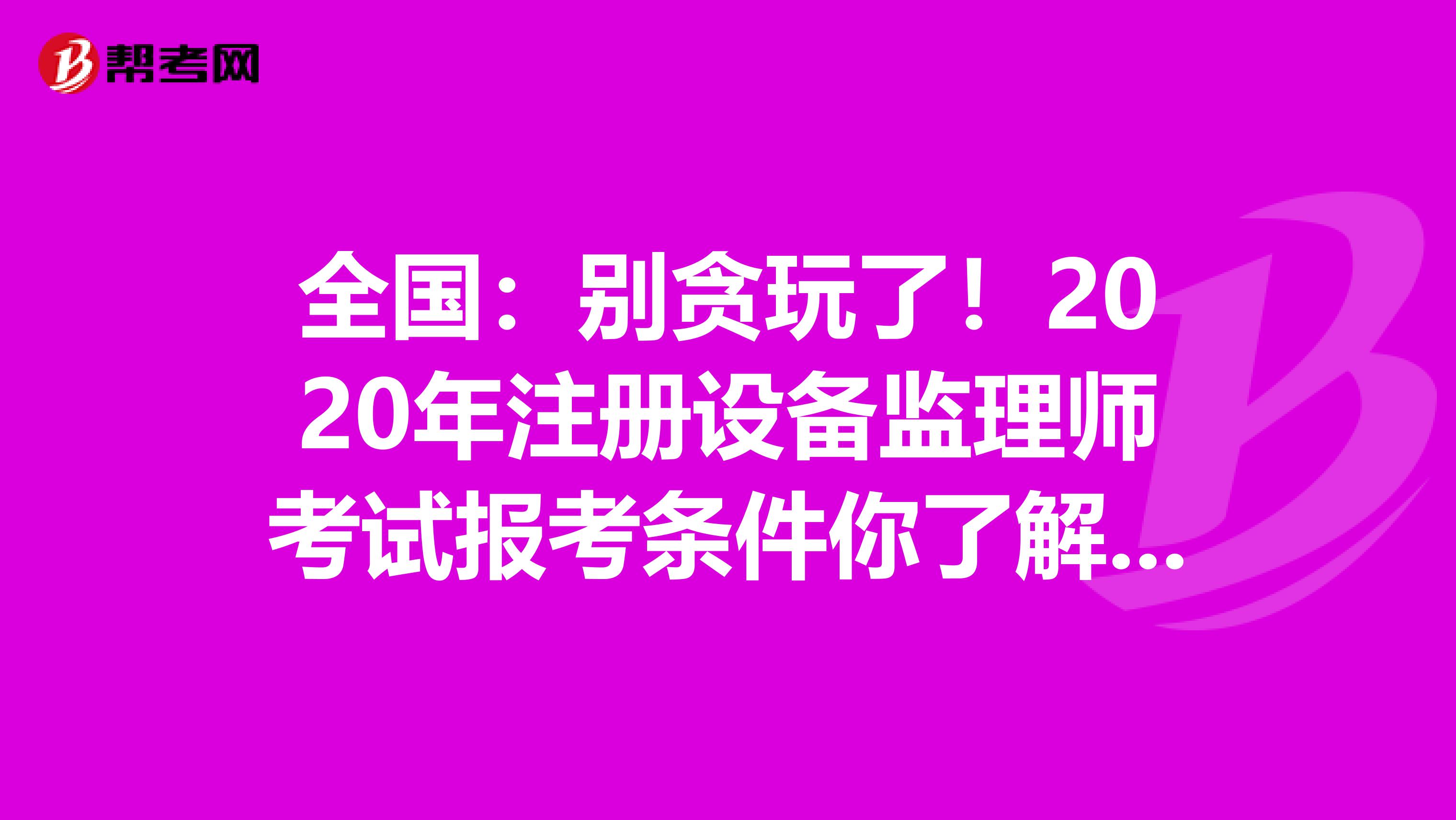 全國：別貪玩了！2020年注冊(cè)設(shè)備監(jiān)理師考試報(bào)考條件你了解了嗎？