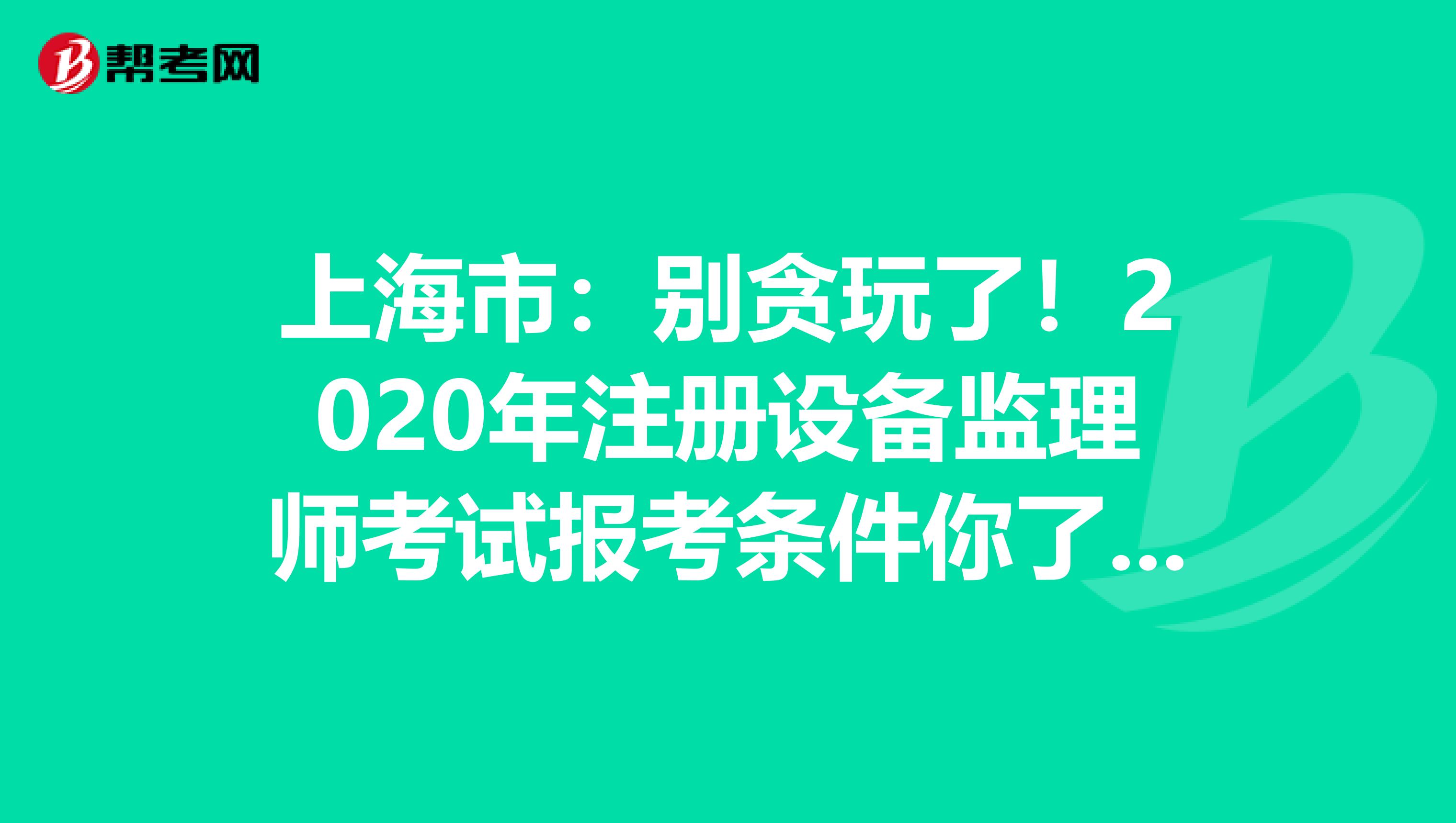 上海市：别贪玩了！2020年注册设备监理师考试报考条件你了解了吗？