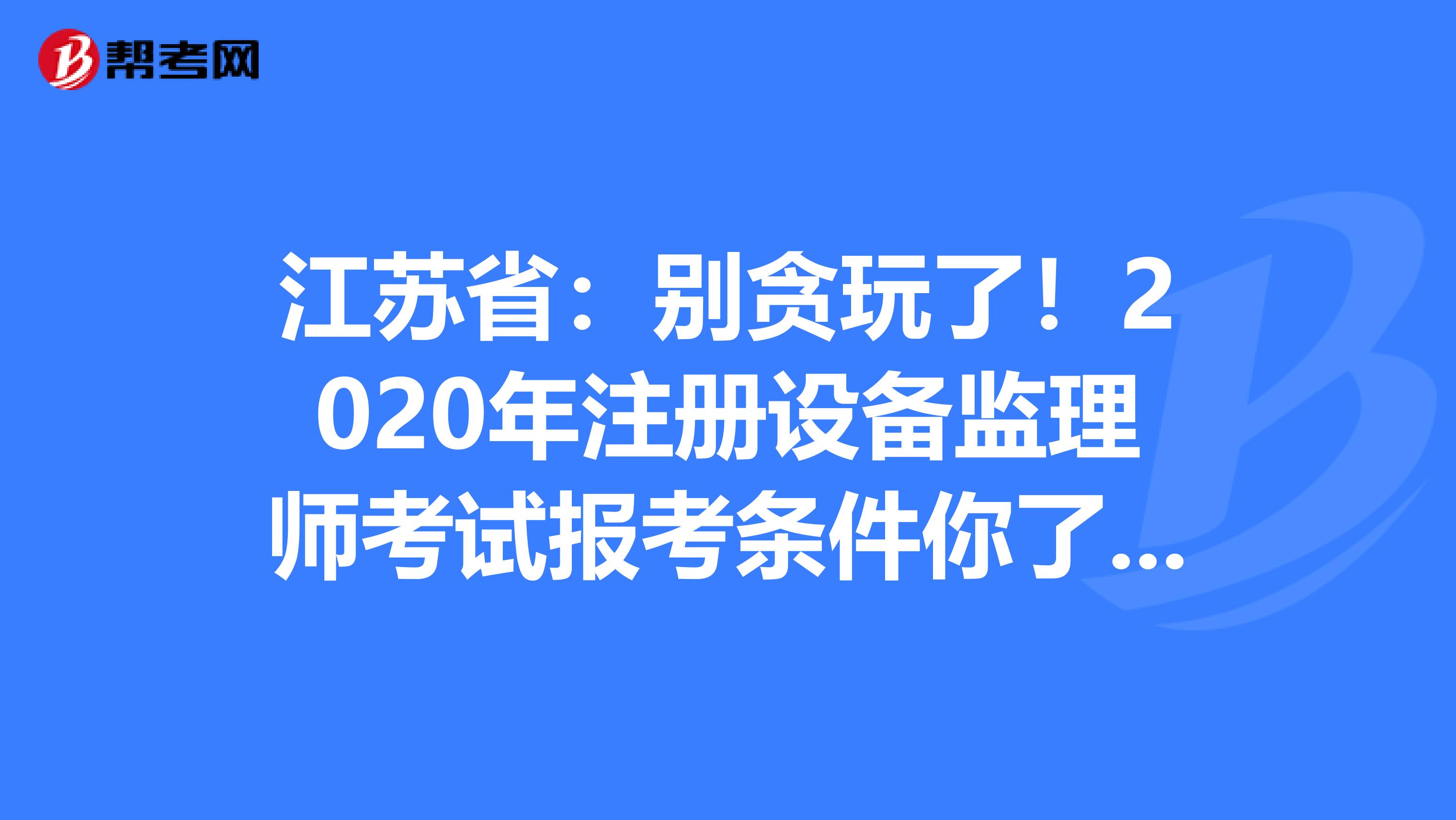 江蘇省：別貪玩了！2020年注冊(cè)設(shè)備監(jiān)理師考試報(bào)考條件你了解了嗎？